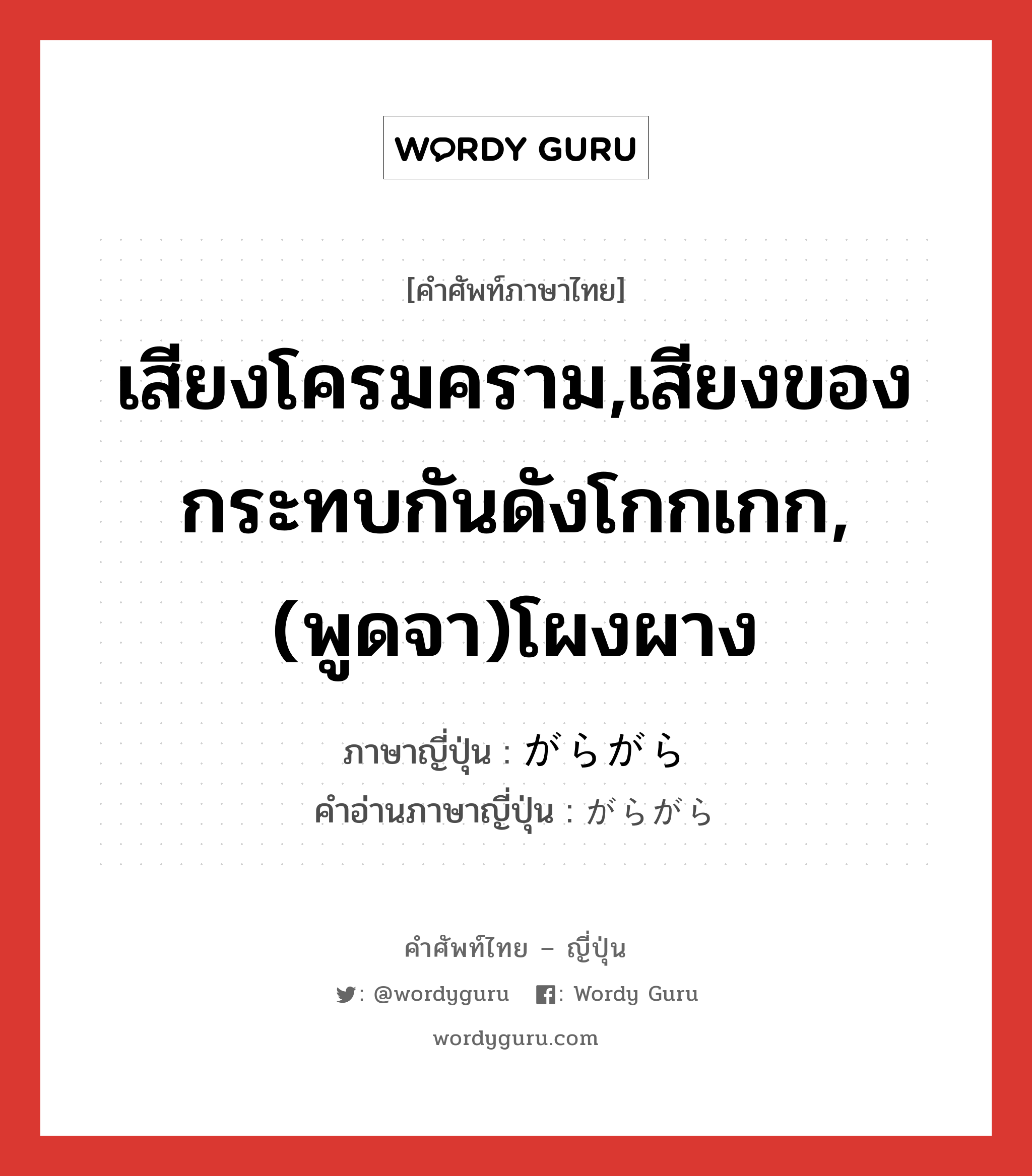 เสียงโครมคราม,เสียงของกระทบกันดังโกกเกก,(พูดจา)โผงผาง ภาษาญี่ปุ่นคืออะไร, คำศัพท์ภาษาไทย - ญี่ปุ่น เสียงโครมคราม,เสียงของกระทบกันดังโกกเกก,(พูดจา)โผงผาง ภาษาญี่ปุ่น がらがら คำอ่านภาษาญี่ปุ่น がらがら หมวด adv หมวด adv