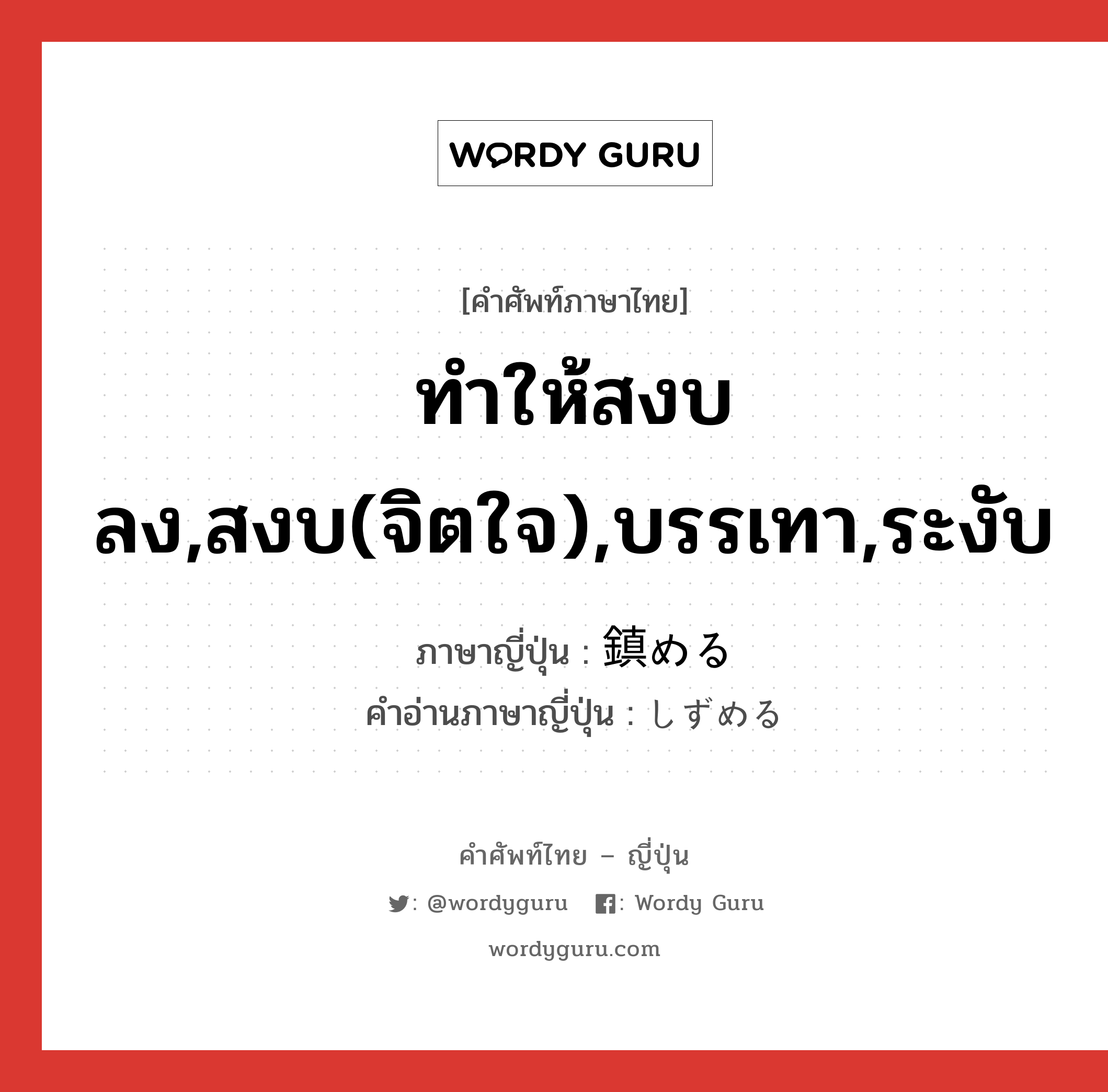 ทำให้สงบลง,สงบ(จิตใจ),บรรเทา,ระงับ ภาษาญี่ปุ่นคืออะไร, คำศัพท์ภาษาไทย - ญี่ปุ่น ทำให้สงบลง,สงบ(จิตใจ),บรรเทา,ระงับ ภาษาญี่ปุ่น 鎮める คำอ่านภาษาญี่ปุ่น しずめる หมวด v1 หมวด v1