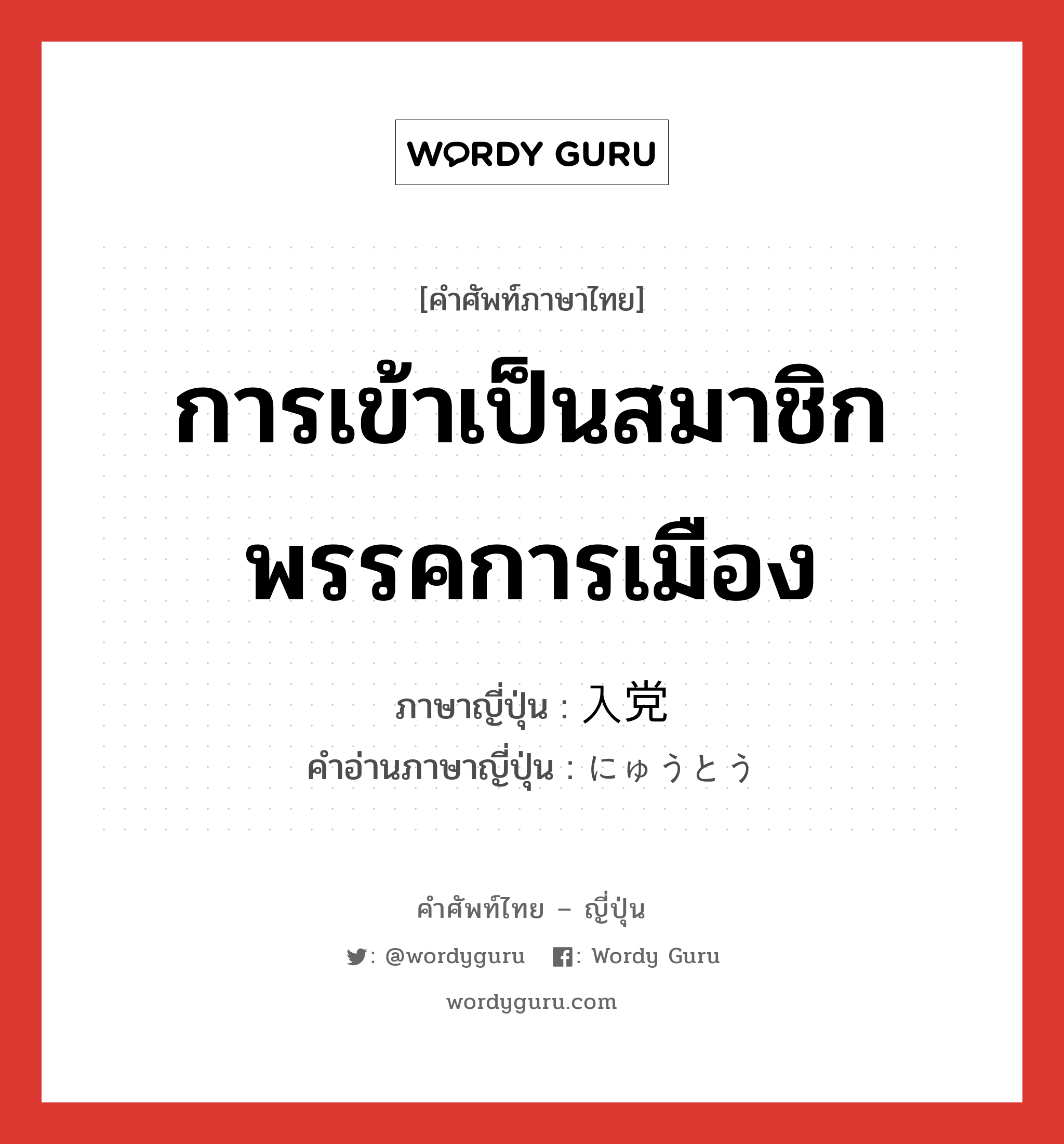 การเข้าเป็นสมาชิกพรรคการเมือง ภาษาญี่ปุ่นคืออะไร, คำศัพท์ภาษาไทย - ญี่ปุ่น การเข้าเป็นสมาชิกพรรคการเมือง ภาษาญี่ปุ่น 入党 คำอ่านภาษาญี่ปุ่น にゅうとう หมวด n หมวด n