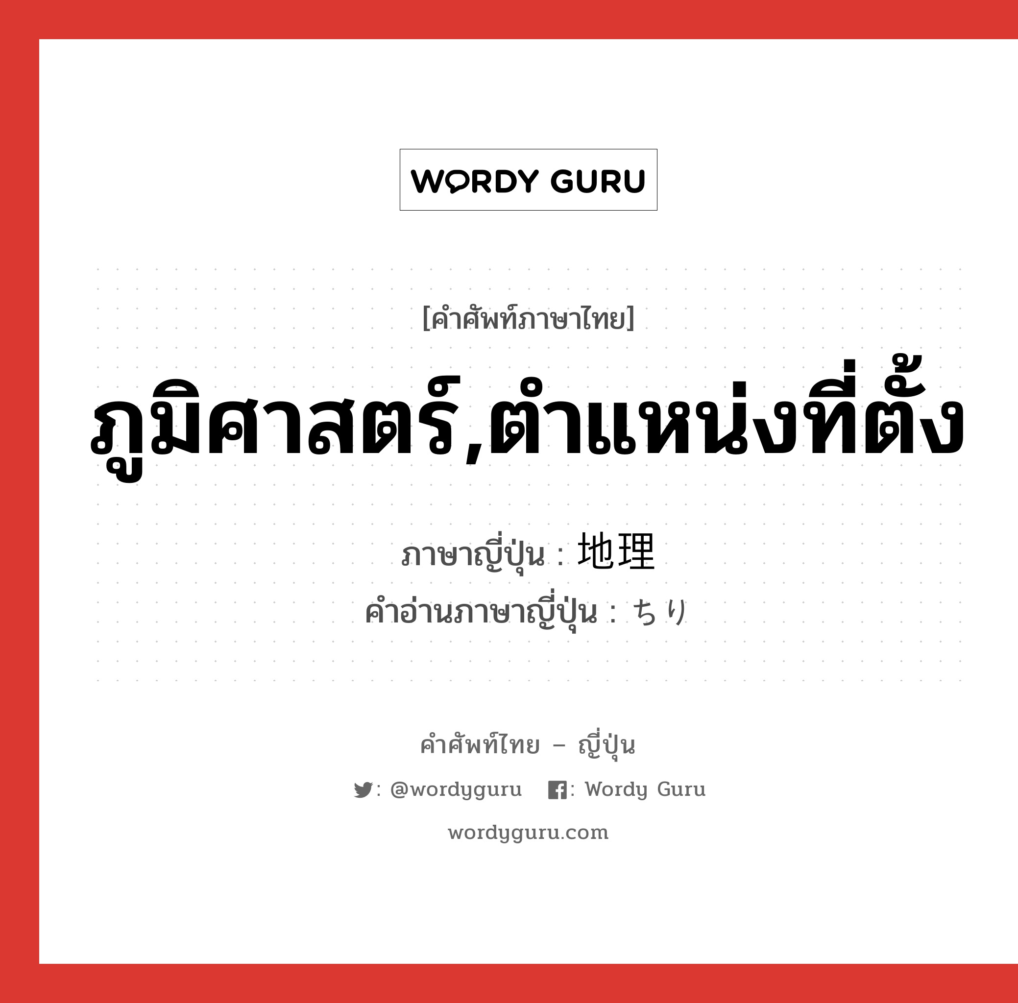 ภูมิศาสตร์,ตำแหน่งที่ตั้ง ภาษาญี่ปุ่นคืออะไร, คำศัพท์ภาษาไทย - ญี่ปุ่น ภูมิศาสตร์,ตำแหน่งที่ตั้ง ภาษาญี่ปุ่น 地理 คำอ่านภาษาญี่ปุ่น ちり หมวด n หมวด n