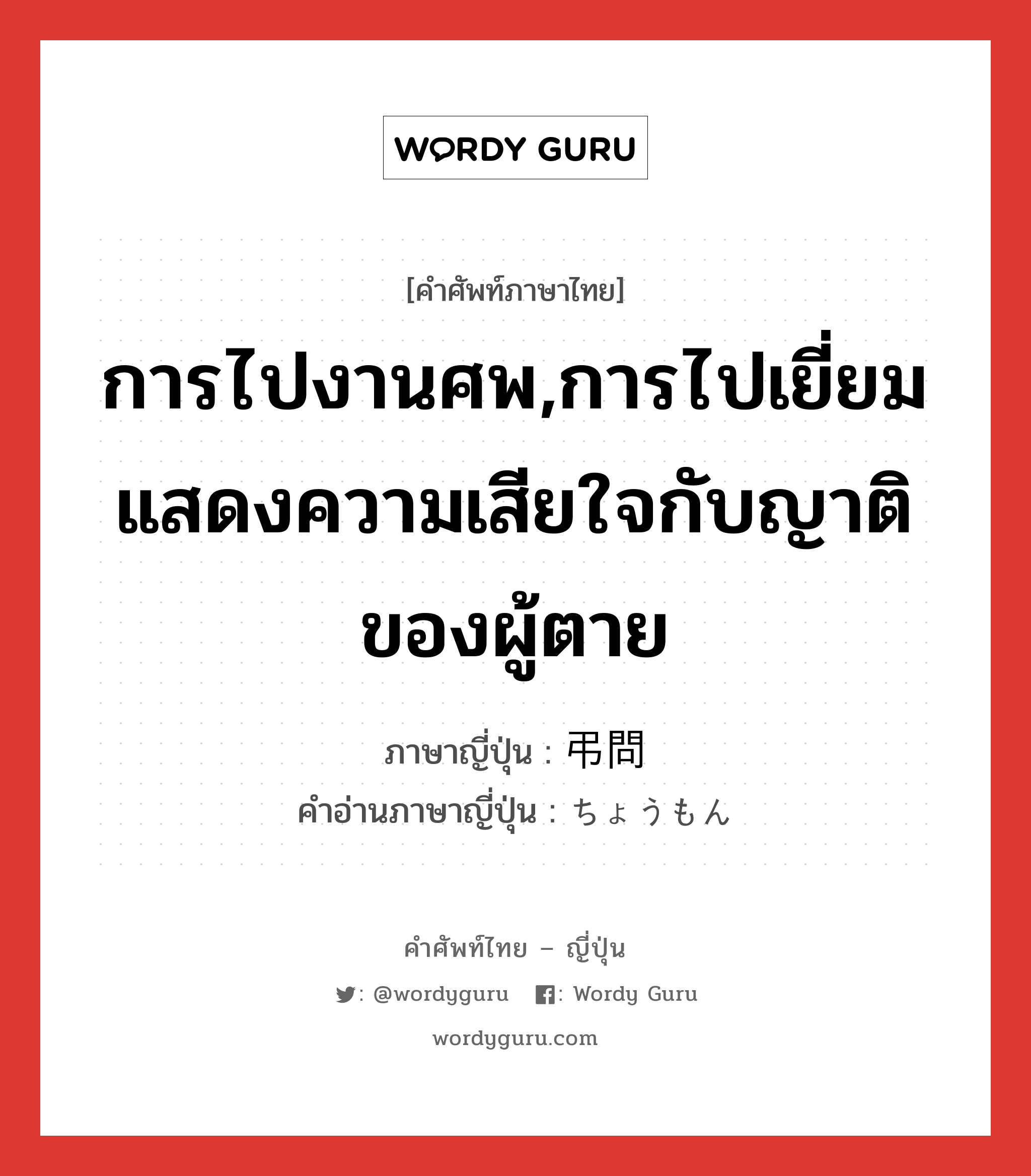 การไปงานศพ,การไปเยี่ยมแสดงความเสียใจกับญาติของผู้ตาย ภาษาญี่ปุ่นคืออะไร, คำศัพท์ภาษาไทย - ญี่ปุ่น การไปงานศพ,การไปเยี่ยมแสดงความเสียใจกับญาติของผู้ตาย ภาษาญี่ปุ่น 弔問 คำอ่านภาษาญี่ปุ่น ちょうもん หมวด n หมวด n