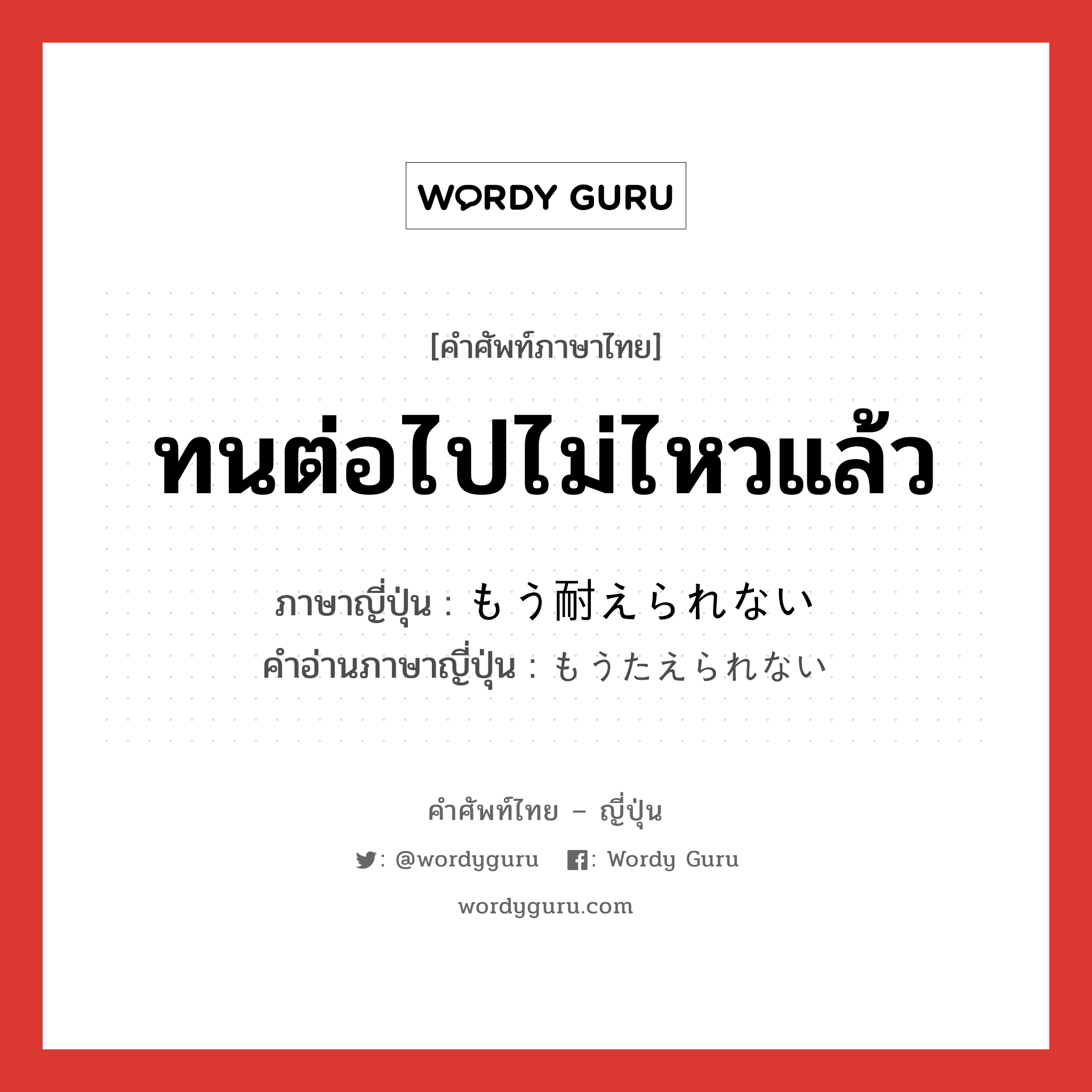 ทนต่อไปไม่ไหวแล้ว ภาษาญี่ปุ่นคืออะไร, คำศัพท์ภาษาไทย - ญี่ปุ่น ทนต่อไปไม่ไหวแล้ว ภาษาญี่ปุ่น もう耐えられない คำอ่านภาษาญี่ปุ่น もうたえられない หมวด n หมวด n