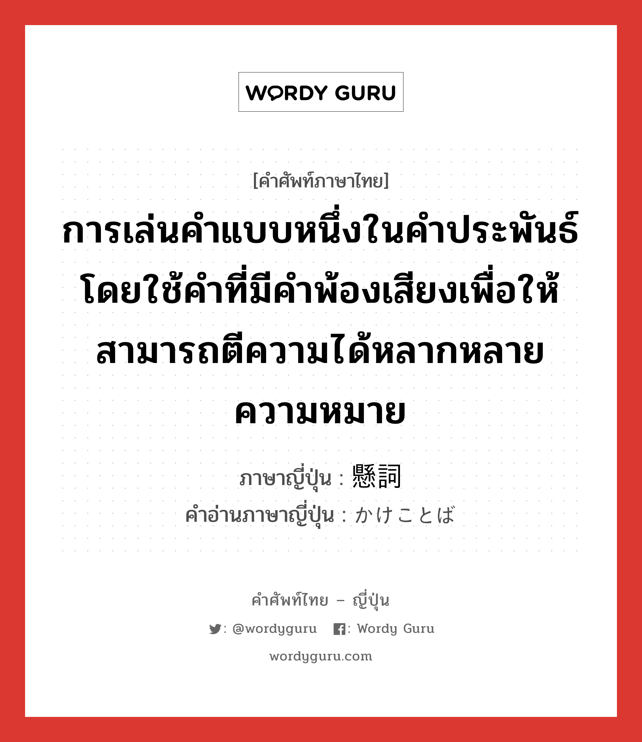 การเล่นคำแบบหนึ่งในคำประพันธ์ โดยใช้คำที่มีคำพ้องเสียงเพื่อให้สามารถตีความได้หลากหลายความหมาย ภาษาญี่ปุ่นคืออะไร, คำศัพท์ภาษาไทย - ญี่ปุ่น การเล่นคำแบบหนึ่งในคำประพันธ์ โดยใช้คำที่มีคำพ้องเสียงเพื่อให้สามารถตีความได้หลากหลายความหมาย ภาษาญี่ปุ่น 懸詞 คำอ่านภาษาญี่ปุ่น かけことば หมวด n หมวด n