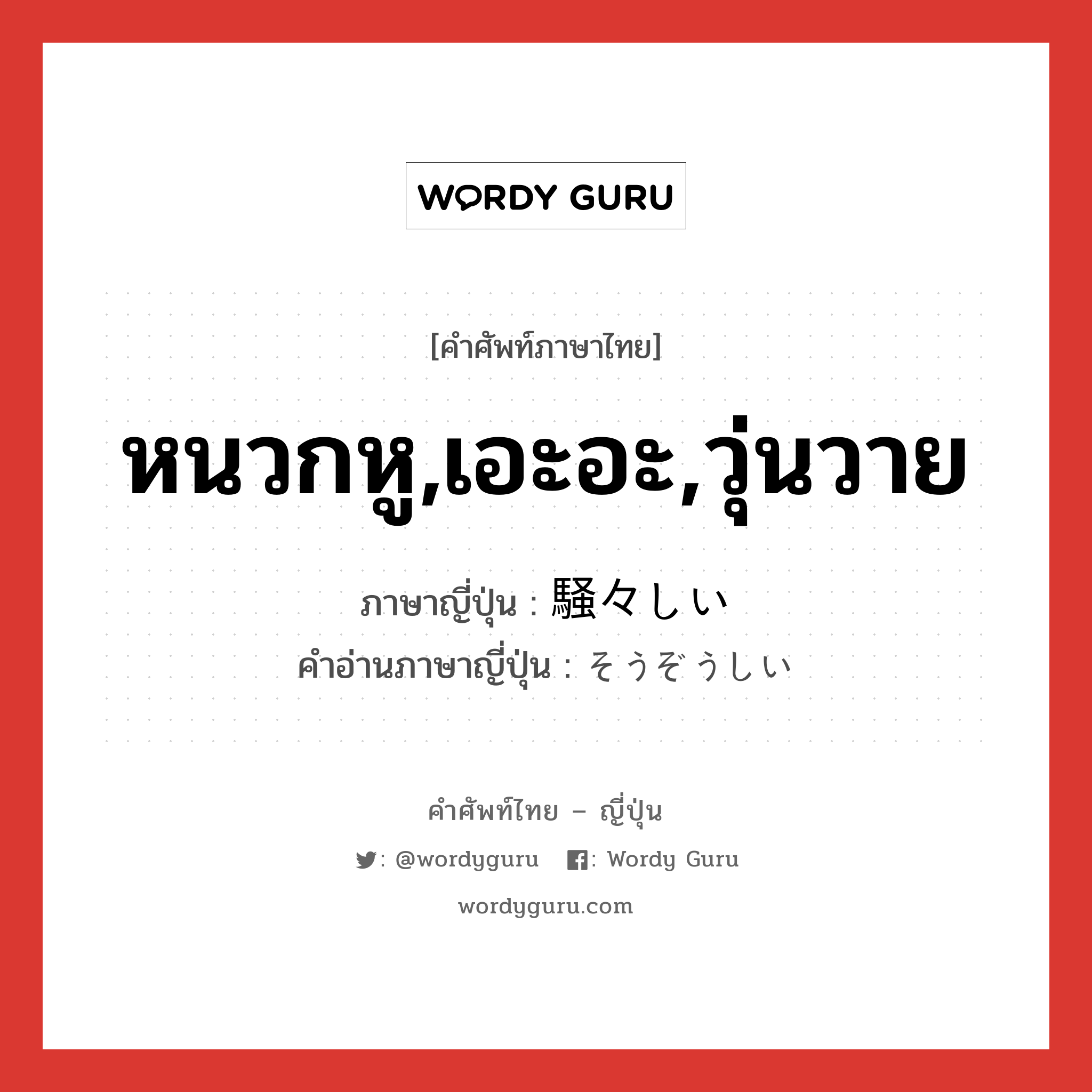 หนวกหู,เอะอะ,วุ่นวาย ภาษาญี่ปุ่นคืออะไร, คำศัพท์ภาษาไทย - ญี่ปุ่น หนวกหู,เอะอะ,วุ่นวาย ภาษาญี่ปุ่น 騒々しい คำอ่านภาษาญี่ปุ่น そうぞうしい หมวด adj-i หมวด adj-i