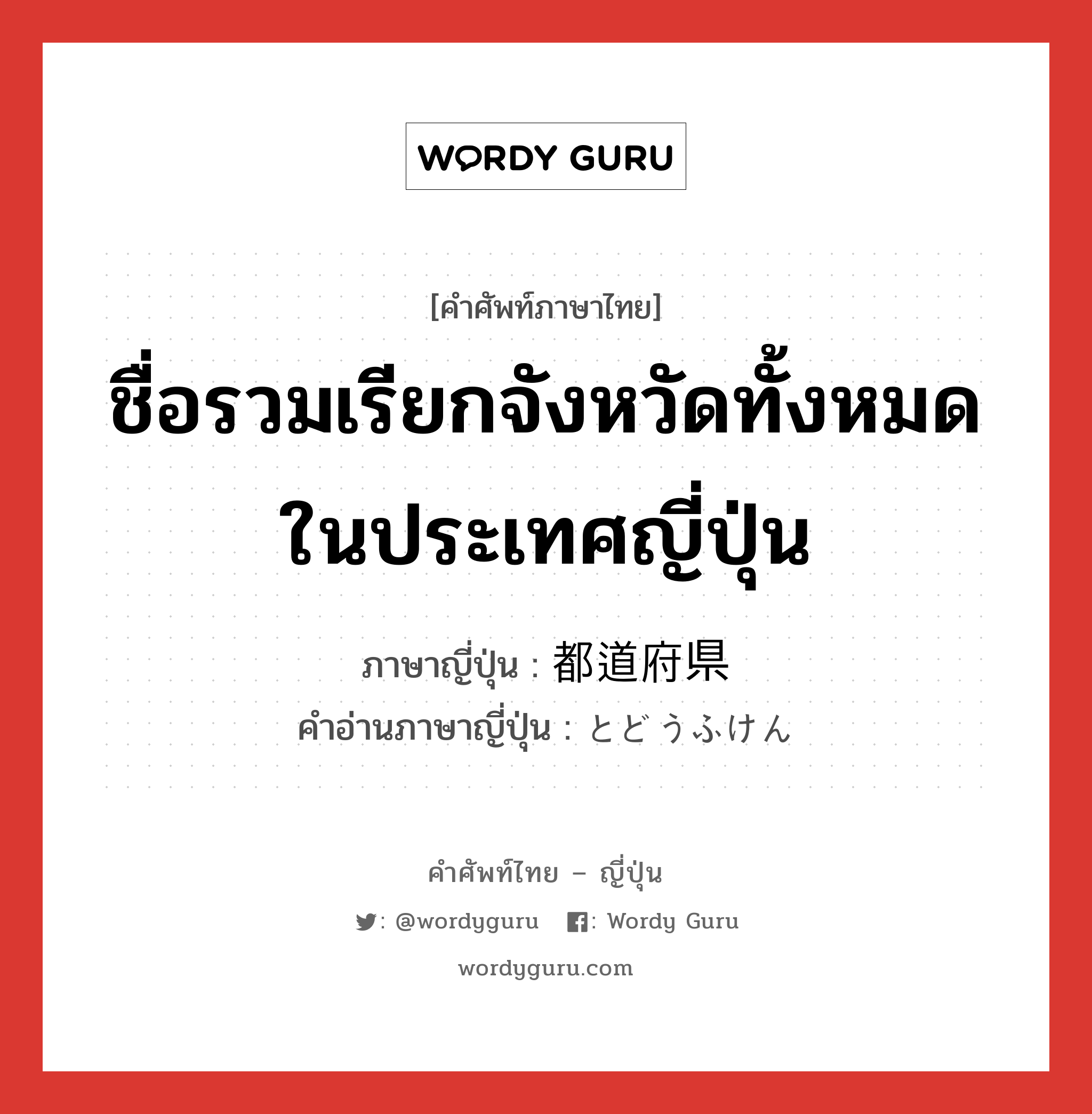 ชื่อรวมเรียกจังหวัดทั้งหมดในประเทศญี่ปุ่น ภาษาญี่ปุ่นคืออะไร, คำศัพท์ภาษาไทย - ญี่ปุ่น ชื่อรวมเรียกจังหวัดทั้งหมดในประเทศญี่ปุ่น ภาษาญี่ปุ่น 都道府県 คำอ่านภาษาญี่ปุ่น とどうふけん หมวด n หมวด n