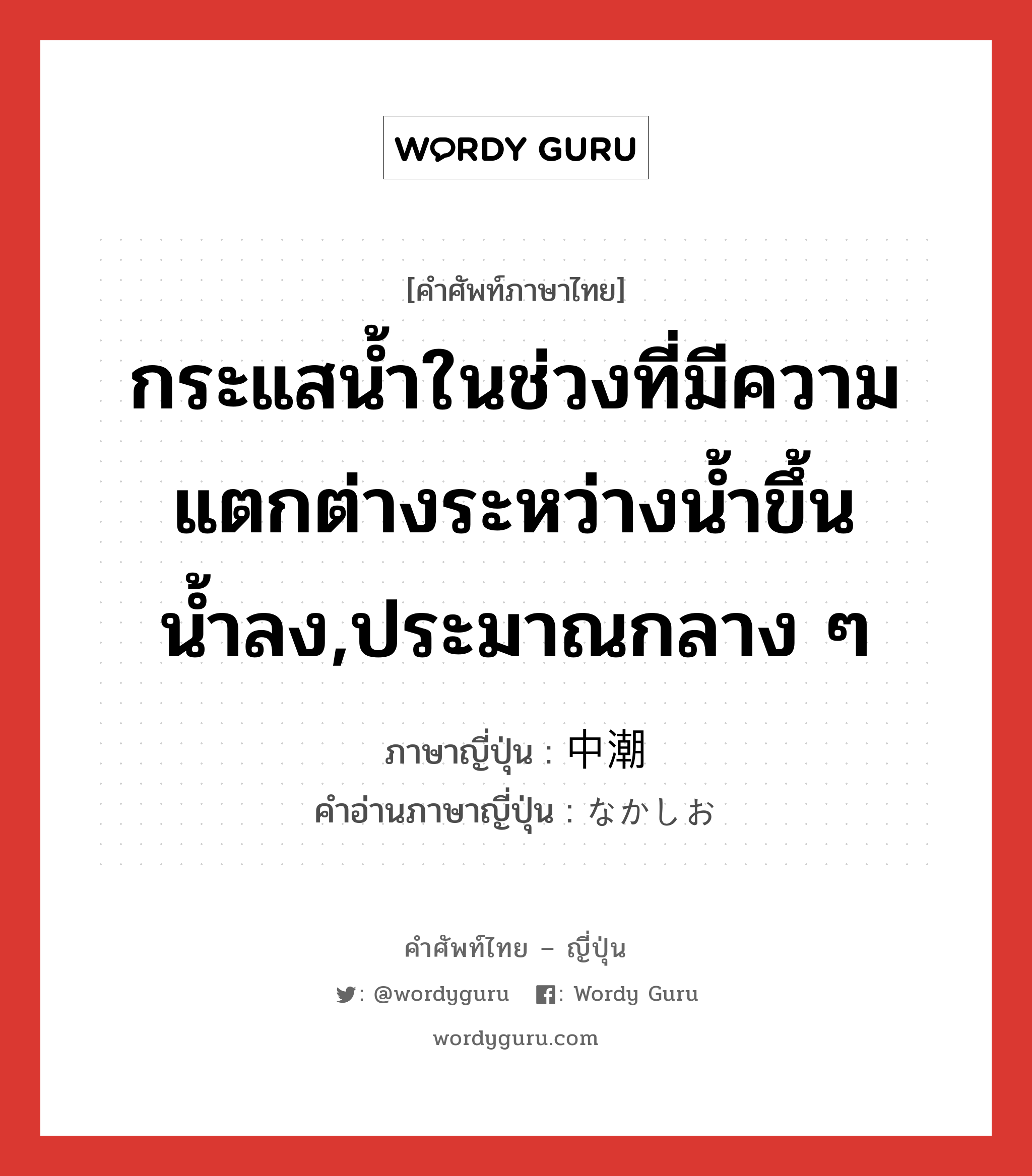 กระแสน้ำในช่วงที่มีความแตกต่างระหว่างน้ำขึ้นน้ำลง,ประมาณกลาง ๆ ภาษาญี่ปุ่นคืออะไร, คำศัพท์ภาษาไทย - ญี่ปุ่น กระแสน้ำในช่วงที่มีความแตกต่างระหว่างน้ำขึ้นน้ำลง,ประมาณกลาง ๆ ภาษาญี่ปุ่น 中潮 คำอ่านภาษาญี่ปุ่น なかしお หมวด n หมวด n