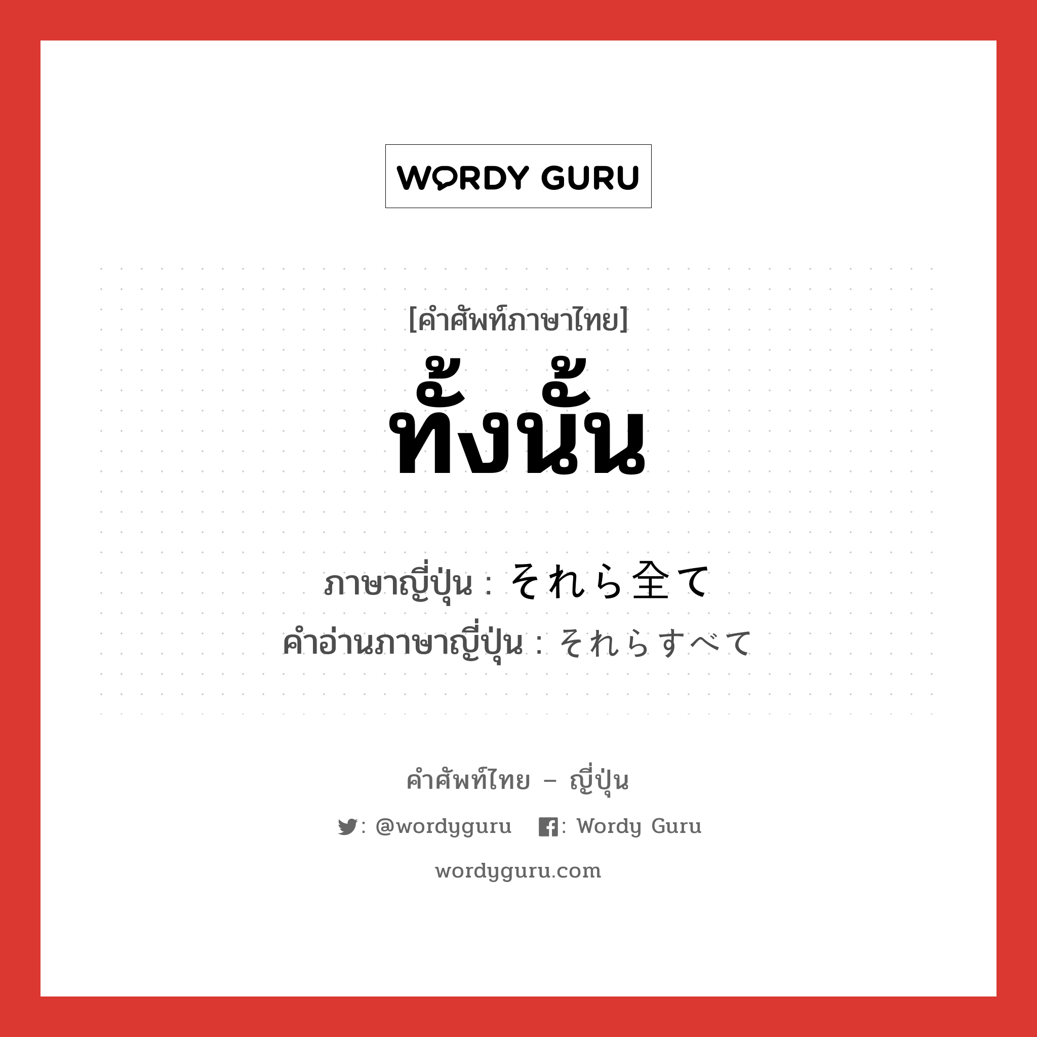 ทั้งนั้น ภาษาญี่ปุ่นคืออะไร, คำศัพท์ภาษาไทย - ญี่ปุ่น ทั้งนั้น ภาษาญี่ปุ่น それら全て คำอ่านภาษาญี่ปุ่น それらすべて หมวด n หมวด n