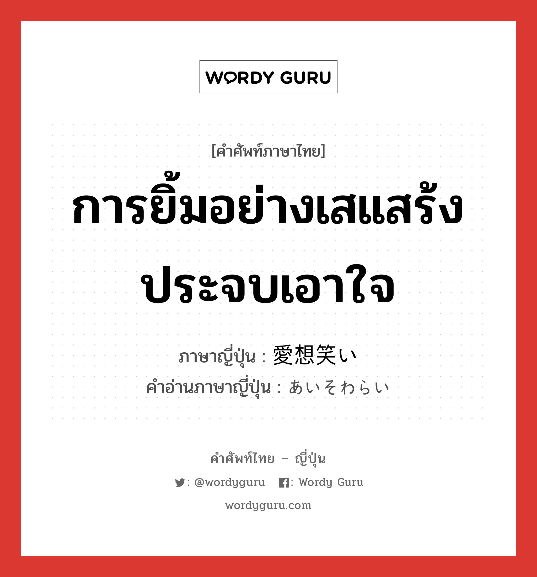 การยิ้มอย่างเสแสร้ง ประจบเอาใจ ภาษาญี่ปุ่นคืออะไร, คำศัพท์ภาษาไทย - ญี่ปุ่น การยิ้มอย่างเสแสร้ง ประจบเอาใจ ภาษาญี่ปุ่น 愛想笑い คำอ่านภาษาญี่ปุ่น あいそわらい หมวด n หมวด n