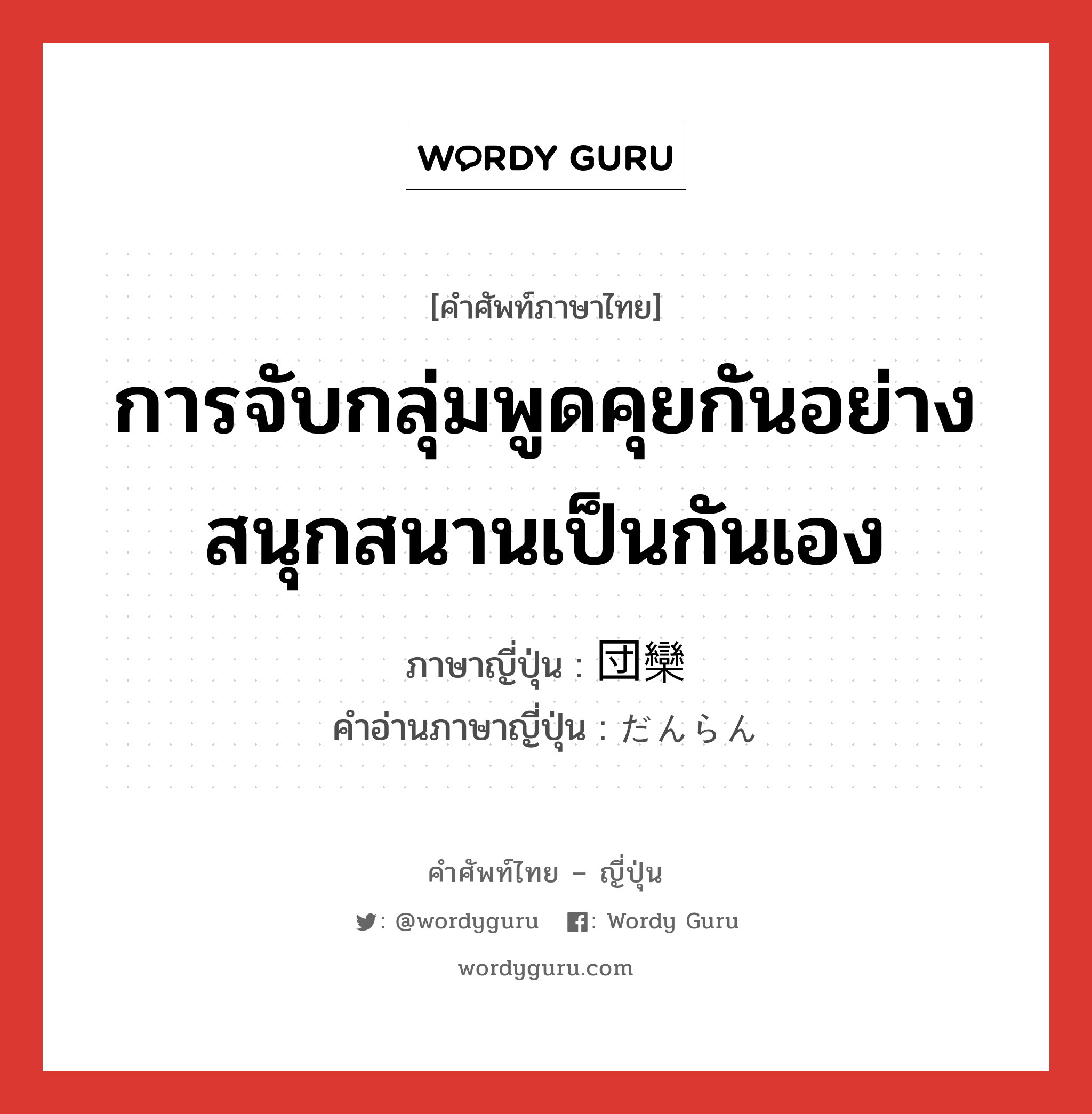 การจับกลุ่มพูดคุยกันอย่างสนุกสนานเป็นกันเอง ภาษาญี่ปุ่นคืออะไร, คำศัพท์ภาษาไทย - ญี่ปุ่น การจับกลุ่มพูดคุยกันอย่างสนุกสนานเป็นกันเอง ภาษาญี่ปุ่น 団欒 คำอ่านภาษาญี่ปุ่น だんらん หมวด n หมวด n