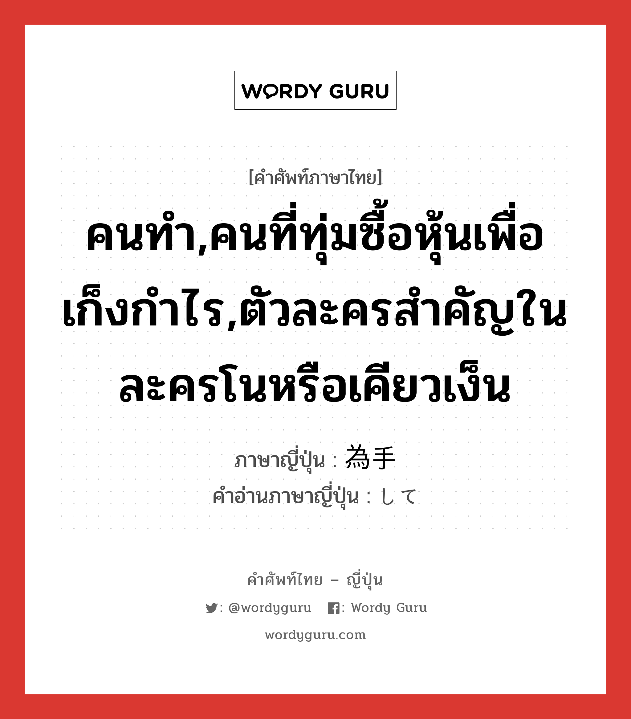 คนทำ,คนที่ทุ่มซื้อหุ้นเพื่อเก็งกำไร,ตัวละครสำคัญในละครโนหรือเคียวเง็น ภาษาญี่ปุ่นคืออะไร, คำศัพท์ภาษาไทย - ญี่ปุ่น คนทำ,คนที่ทุ่มซื้อหุ้นเพื่อเก็งกำไร,ตัวละครสำคัญในละครโนหรือเคียวเง็น ภาษาญี่ปุ่น 為手 คำอ่านภาษาญี่ปุ่น して หมวด n หมวด n