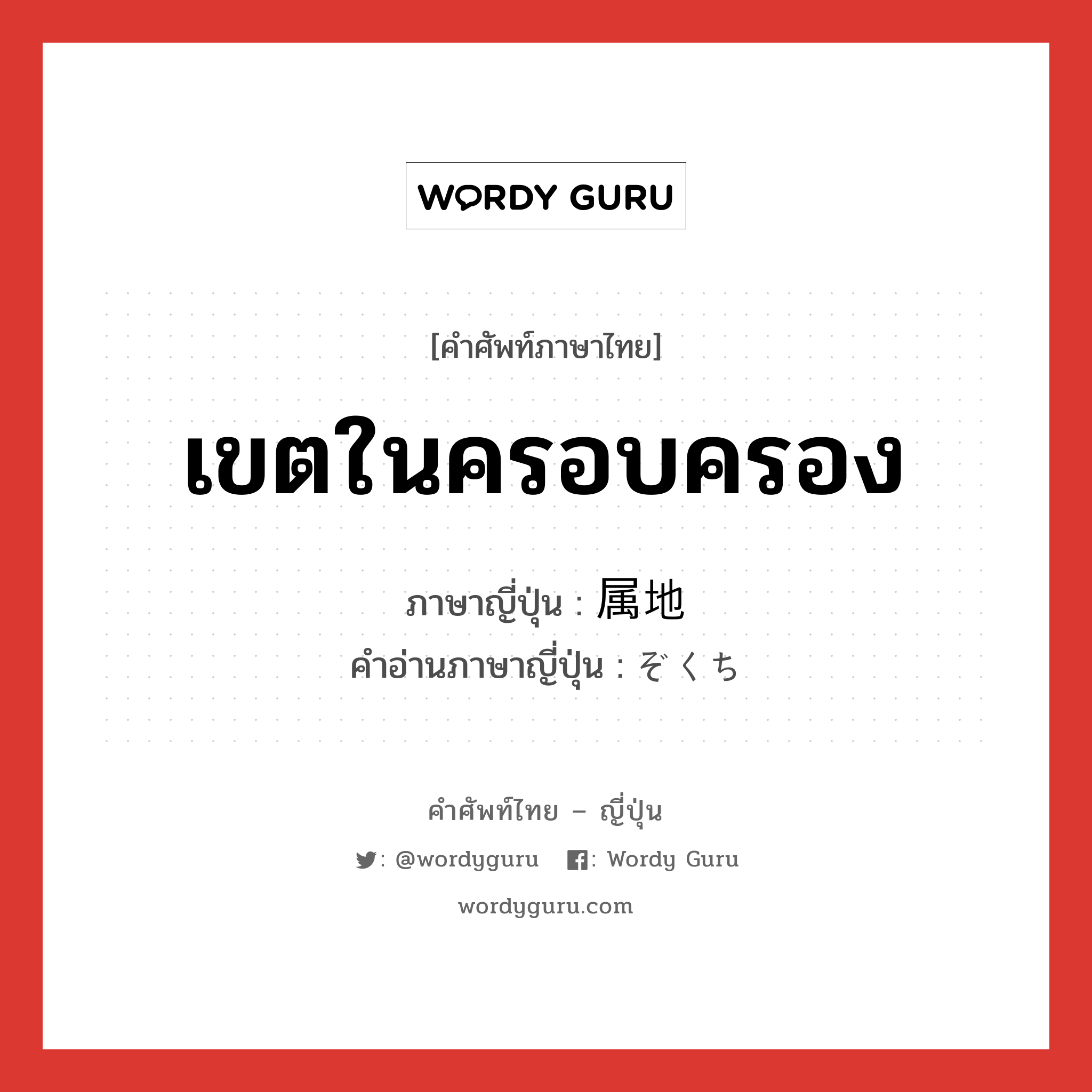 เขตในครอบครอง ภาษาญี่ปุ่นคืออะไร, คำศัพท์ภาษาไทย - ญี่ปุ่น เขตในครอบครอง ภาษาญี่ปุ่น 属地 คำอ่านภาษาญี่ปุ่น ぞくち หมวด n หมวด n