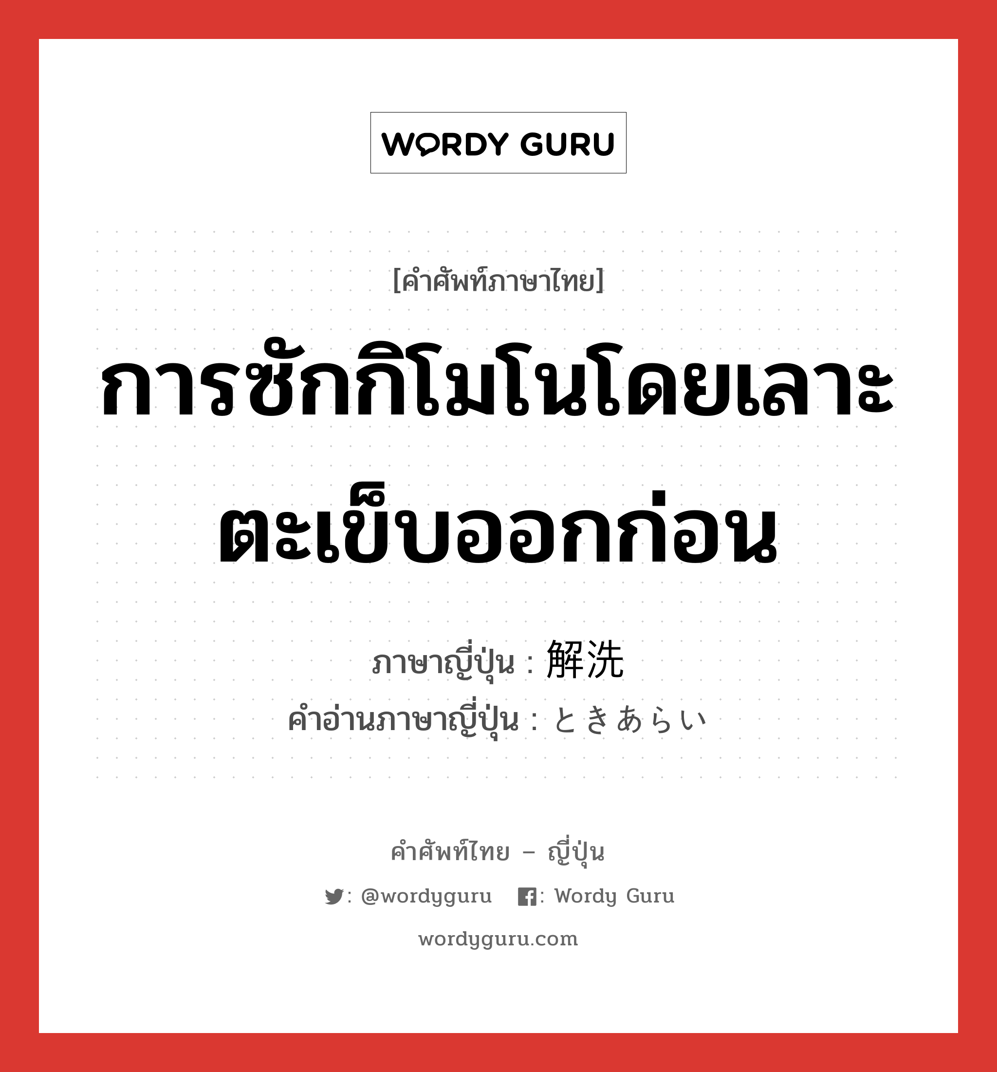 การซักกิโมโนโดยเลาะตะเข็บออกก่อน ภาษาญี่ปุ่นคืออะไร, คำศัพท์ภาษาไทย - ญี่ปุ่น การซักกิโมโนโดยเลาะตะเข็บออกก่อน ภาษาญี่ปุ่น 解洗 คำอ่านภาษาญี่ปุ่น ときあらい หมวด n หมวด n