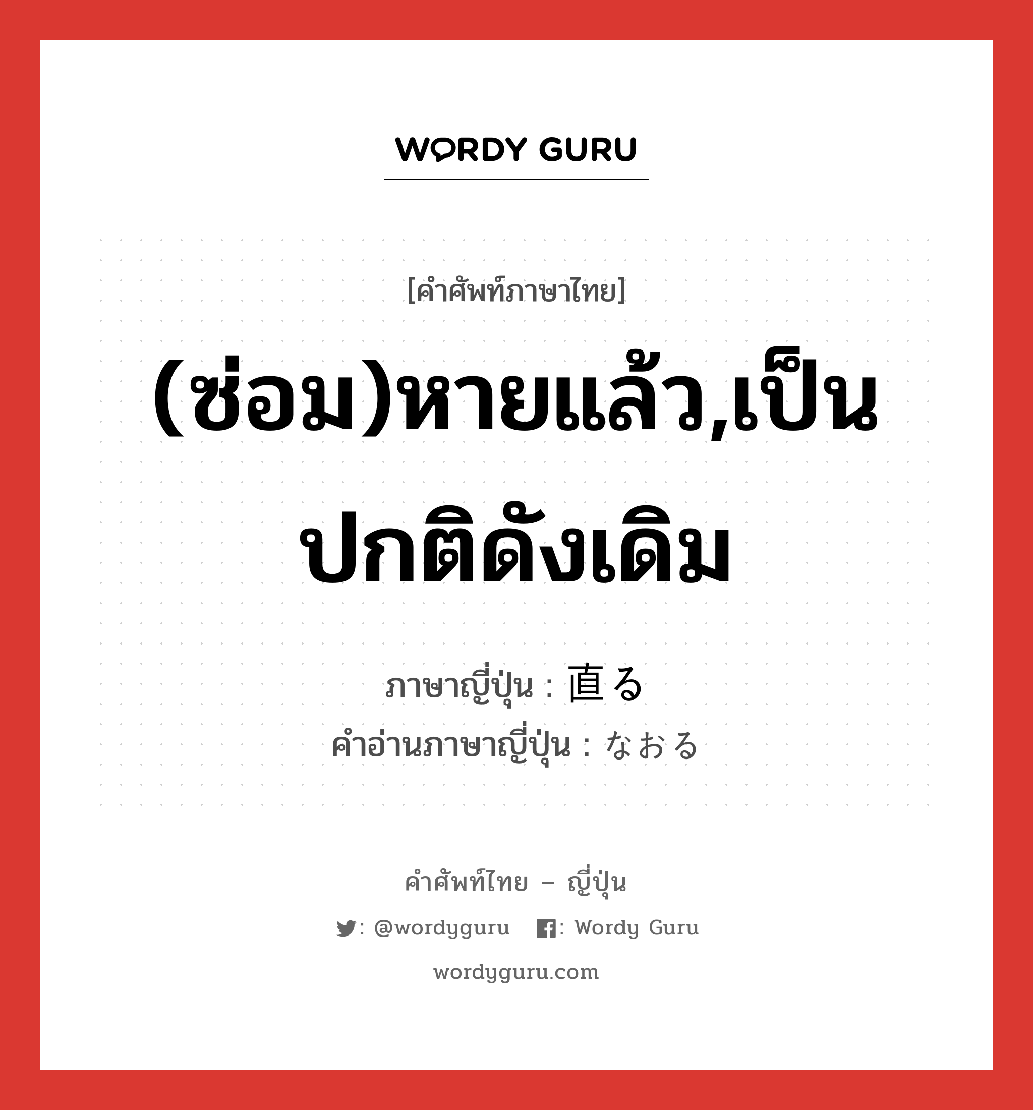 (ซ่อม)หายแล้ว,เป็นปกติดังเดิม ภาษาญี่ปุ่นคืออะไร, คำศัพท์ภาษาไทย - ญี่ปุ่น (ซ่อม)หายแล้ว,เป็นปกติดังเดิม ภาษาญี่ปุ่น 直る คำอ่านภาษาญี่ปุ่น なおる หมวด v5r หมวด v5r