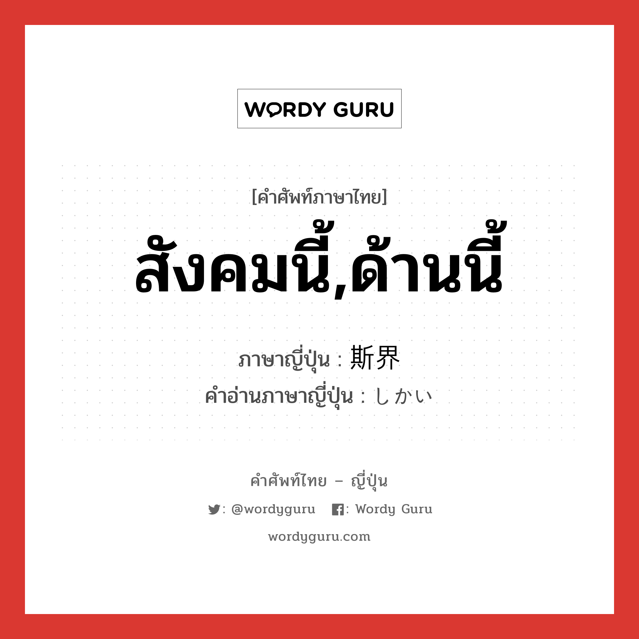 สังคมนี้,ด้านนี้ ภาษาญี่ปุ่นคืออะไร, คำศัพท์ภาษาไทย - ญี่ปุ่น สังคมนี้,ด้านนี้ ภาษาญี่ปุ่น 斯界 คำอ่านภาษาญี่ปุ่น しかい หมวด n หมวด n