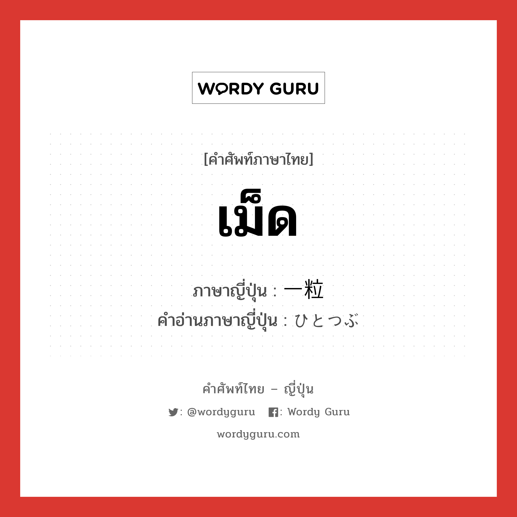 เม็ด ภาษาญี่ปุ่นคืออะไร, คำศัพท์ภาษาไทย - ญี่ปุ่น เม็ด ภาษาญี่ปุ่น 一粒 คำอ่านภาษาญี่ปุ่น ひとつぶ หมวด n หมวด n