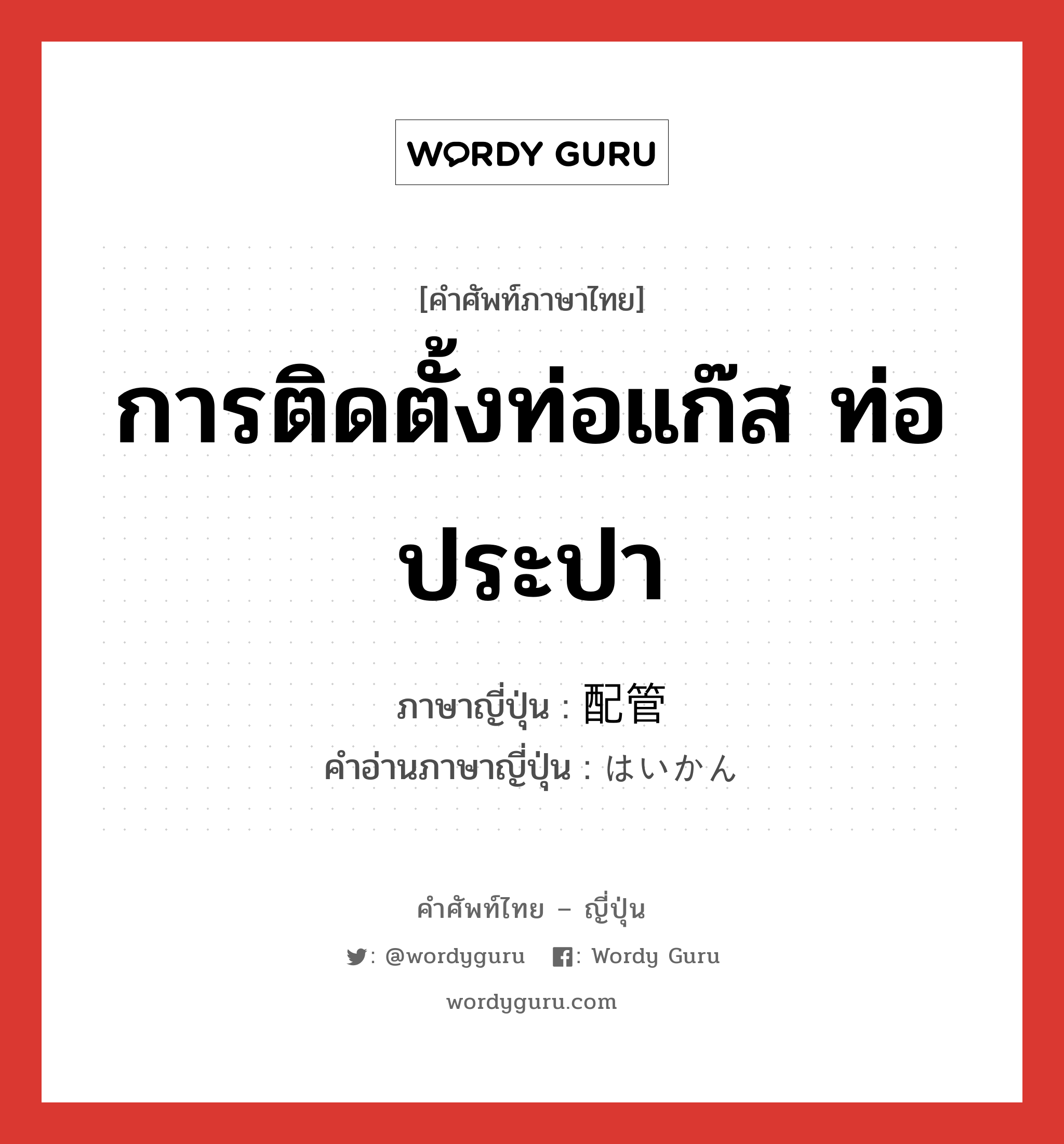 การติดตั้งท่อแก๊ส ท่อประปา ภาษาญี่ปุ่นคืออะไร, คำศัพท์ภาษาไทย - ญี่ปุ่น การติดตั้งท่อแก๊ส ท่อประปา ภาษาญี่ปุ่น 配管 คำอ่านภาษาญี่ปุ่น はいかん หมวด n หมวด n