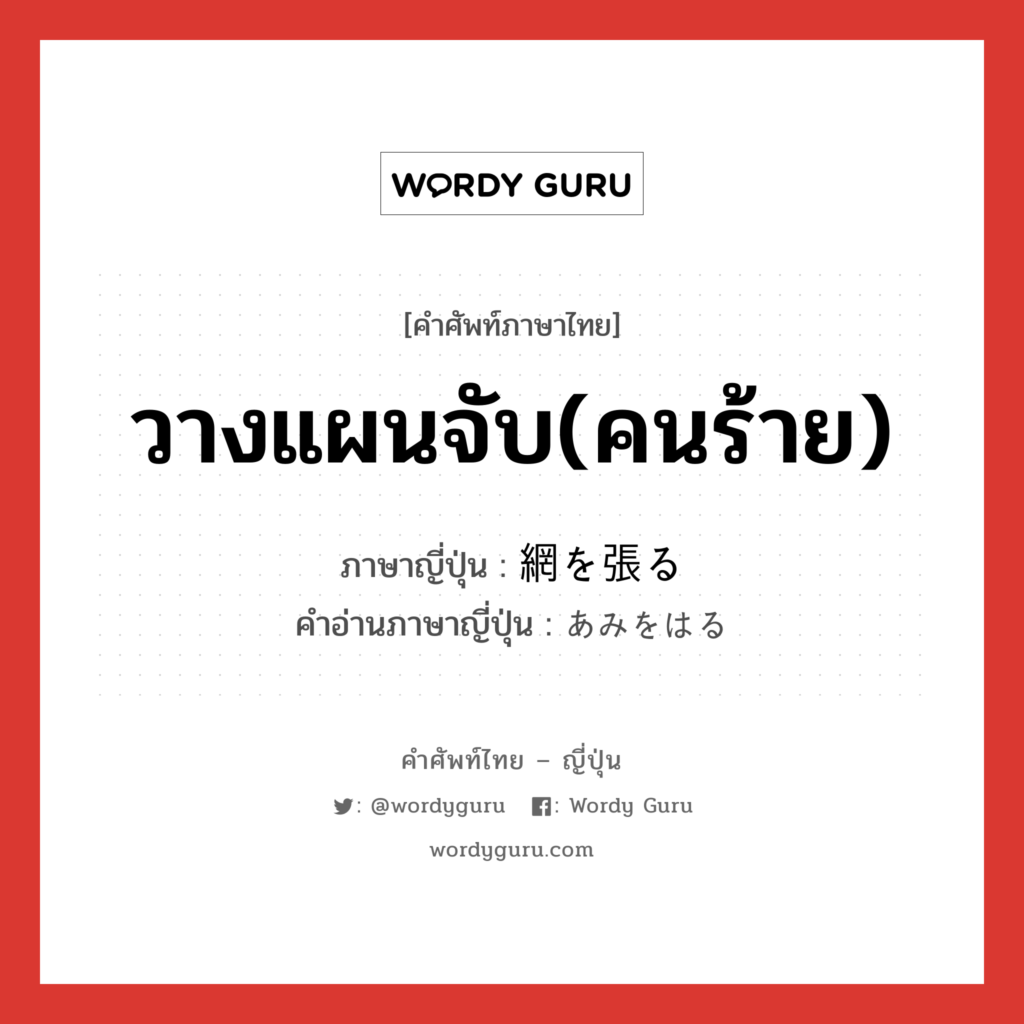 วางแผนจับ(คนร้าย) ภาษาญี่ปุ่นคืออะไร, คำศัพท์ภาษาไทย - ญี่ปุ่น วางแผนจับ(คนร้าย) ภาษาญี่ปุ่น 網を張る คำอ่านภาษาญี่ปุ่น あみをはる หมวด v หมวด v