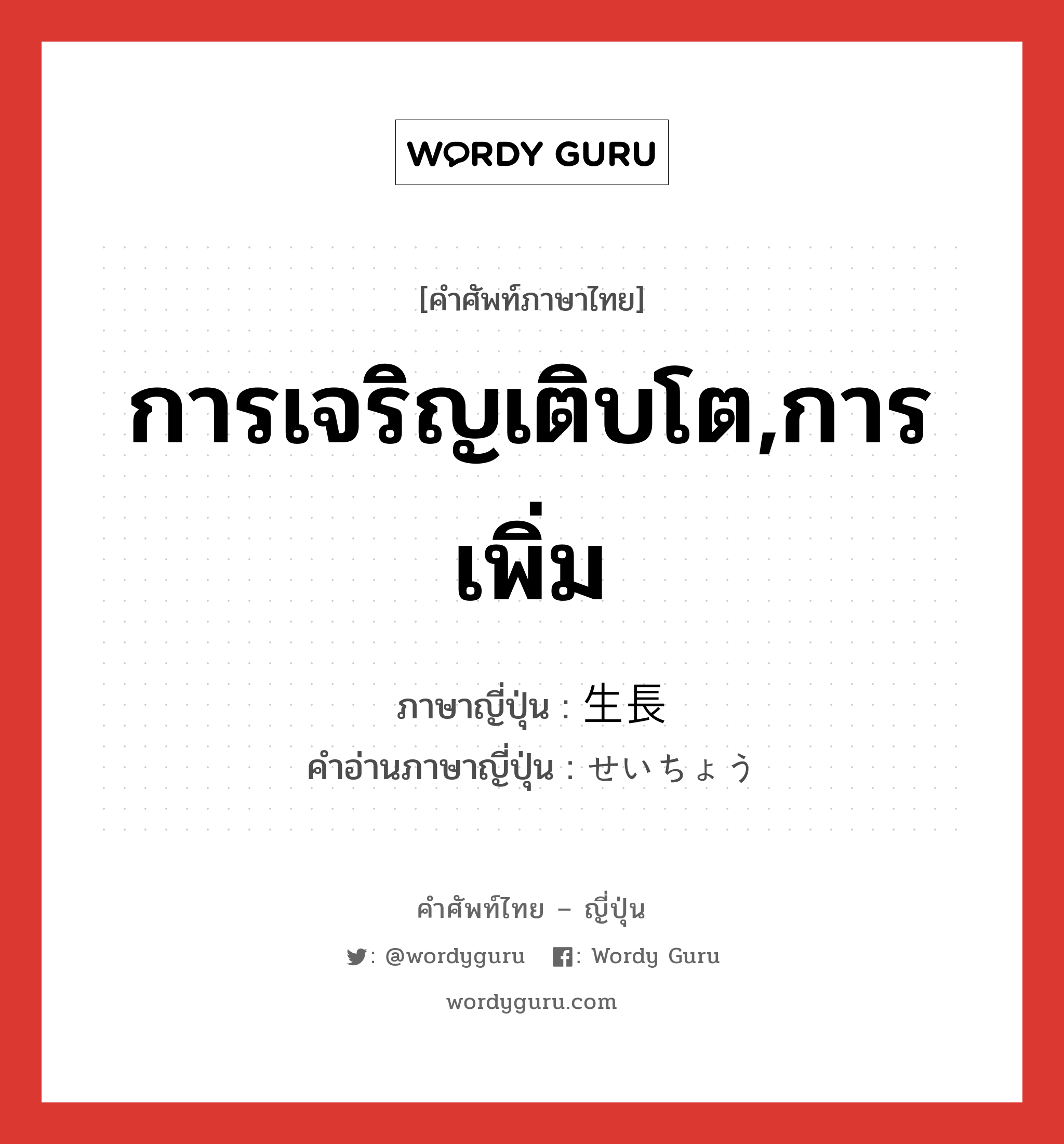 การเจริญเติบโต,การเพิ่ม ภาษาญี่ปุ่นคืออะไร, คำศัพท์ภาษาไทย - ญี่ปุ่น การเจริญเติบโต,การเพิ่ม ภาษาญี่ปุ่น 生長 คำอ่านภาษาญี่ปุ่น せいちょう หมวด n หมวด n