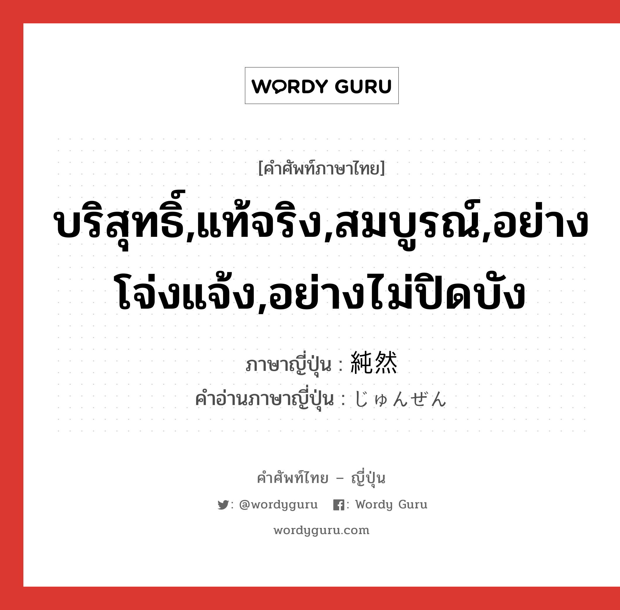 บริสุทธิ์,แท้จริง,สมบูรณ์,อย่างโจ่งแจ้ง,อย่างไม่ปิดบัง ภาษาญี่ปุ่นคืออะไร, คำศัพท์ภาษาไทย - ญี่ปุ่น บริสุทธิ์,แท้จริง,สมบูรณ์,อย่างโจ่งแจ้ง,อย่างไม่ปิดบัง ภาษาญี่ปุ่น 純然 คำอ่านภาษาญี่ปุ่น じゅんぜん หมวด adj-t หมวด adj-t