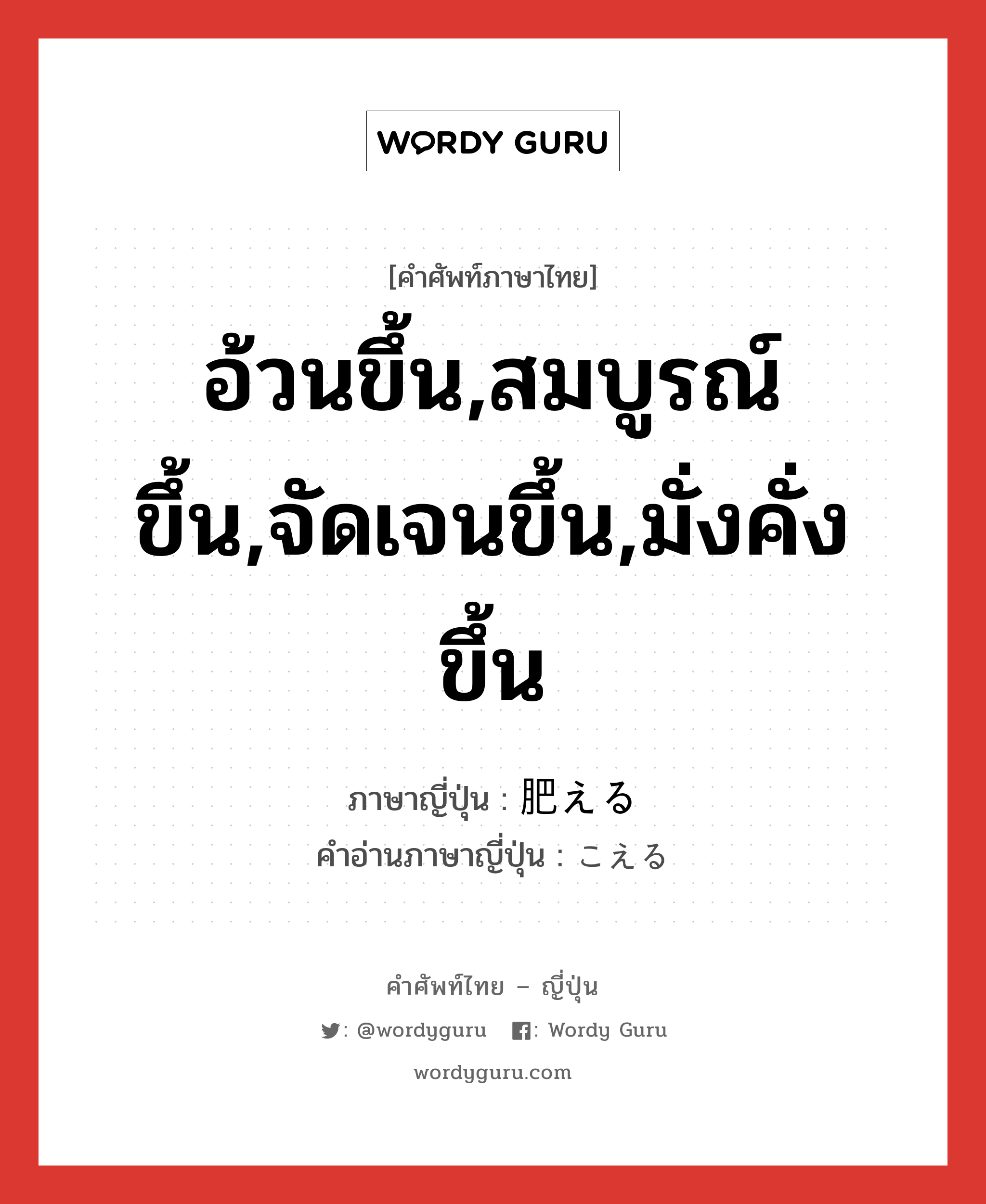 อ้วนขึ้น,สมบูรณ์ขึ้น,จัดเจนขึ้น,มั่งคั่งขึ้น ภาษาญี่ปุ่นคืออะไร, คำศัพท์ภาษาไทย - ญี่ปุ่น อ้วนขึ้น,สมบูรณ์ขึ้น,จัดเจนขึ้น,มั่งคั่งขึ้น ภาษาญี่ปุ่น 肥える คำอ่านภาษาญี่ปุ่น こえる หมวด v1 หมวด v1