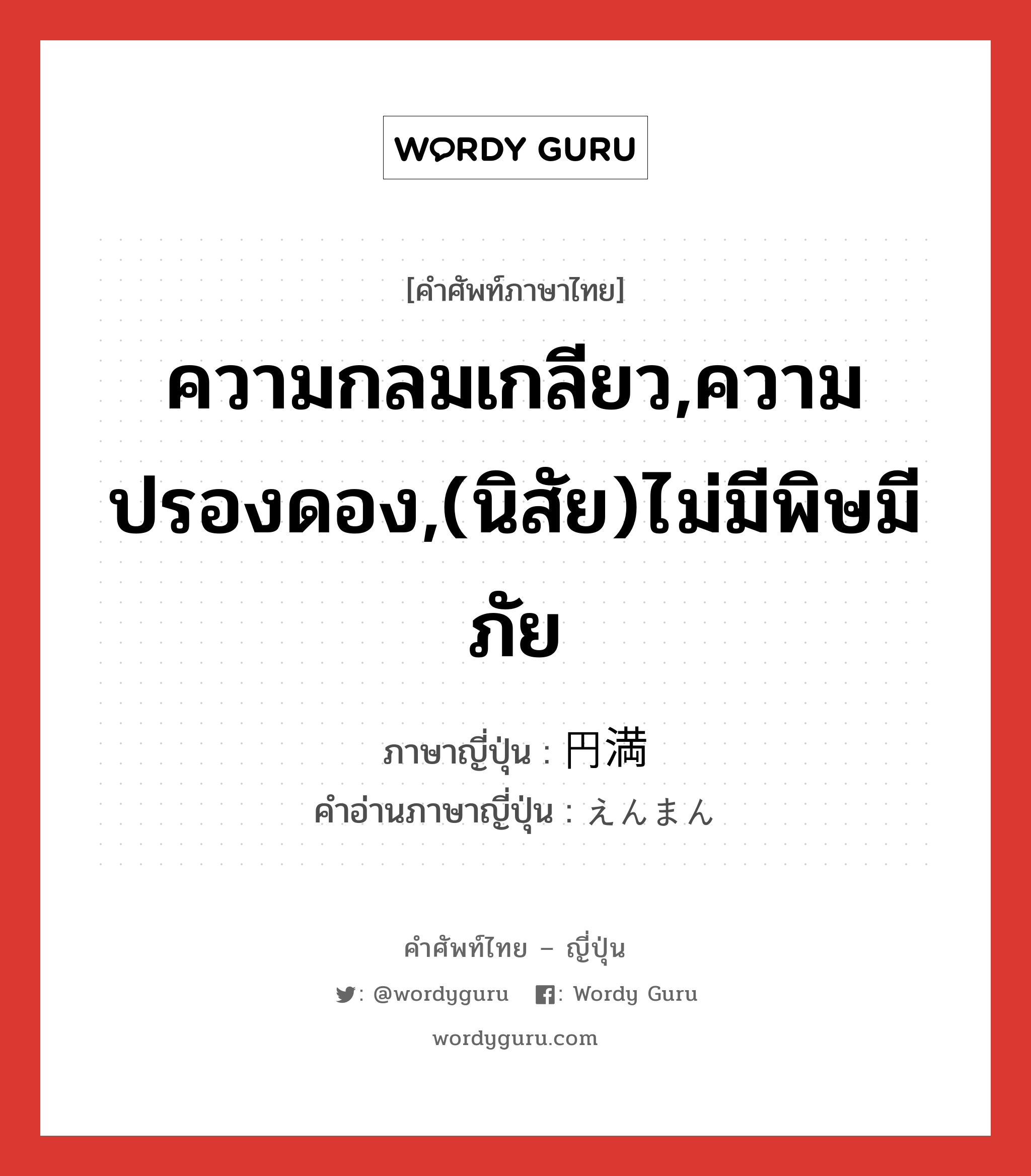 ความกลมเกลียว,ความปรองดอง,(นิสัย)ไม่มีพิษมีภัย ภาษาญี่ปุ่นคืออะไร, คำศัพท์ภาษาไทย - ญี่ปุ่น ความกลมเกลียว,ความปรองดอง,(นิสัย)ไม่มีพิษมีภัย ภาษาญี่ปุ่น 円満 คำอ่านภาษาญี่ปุ่น えんまん หมวด adj-na หมวด adj-na