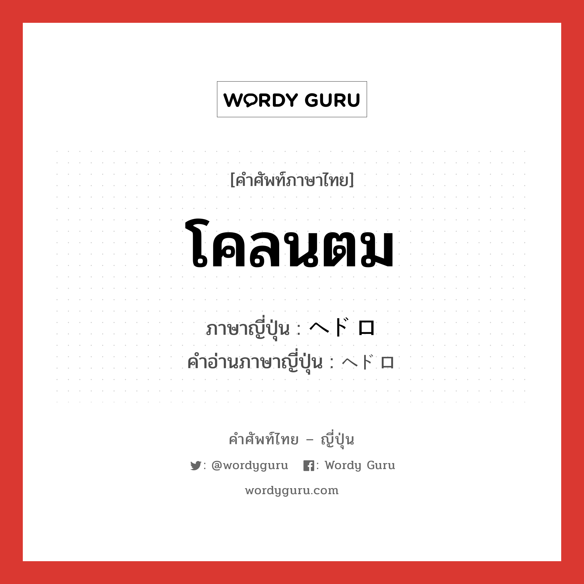 โคลนตม ภาษาญี่ปุ่นคืออะไร, คำศัพท์ภาษาไทย - ญี่ปุ่น โคลนตม ภาษาญี่ปุ่น ヘドロ คำอ่านภาษาญี่ปุ่น ヘドロ หมวด n หมวด n