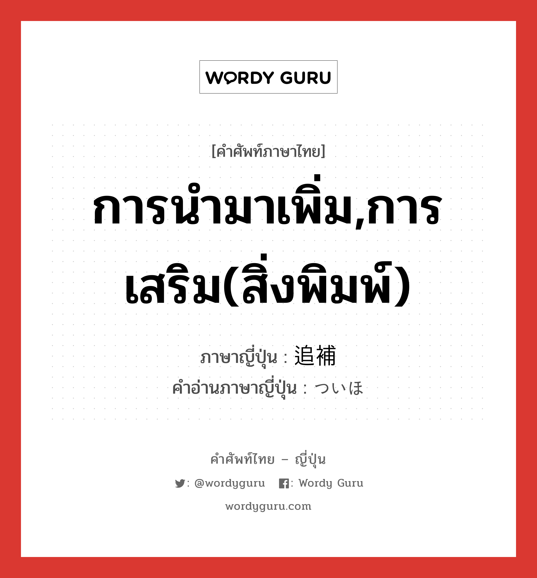 การนำมาเพิ่ม,การเสริม(สิ่งพิมพ์) ภาษาญี่ปุ่นคืออะไร, คำศัพท์ภาษาไทย - ญี่ปุ่น การนำมาเพิ่ม,การเสริม(สิ่งพิมพ์) ภาษาญี่ปุ่น 追補 คำอ่านภาษาญี่ปุ่น ついほ หมวด n หมวด n