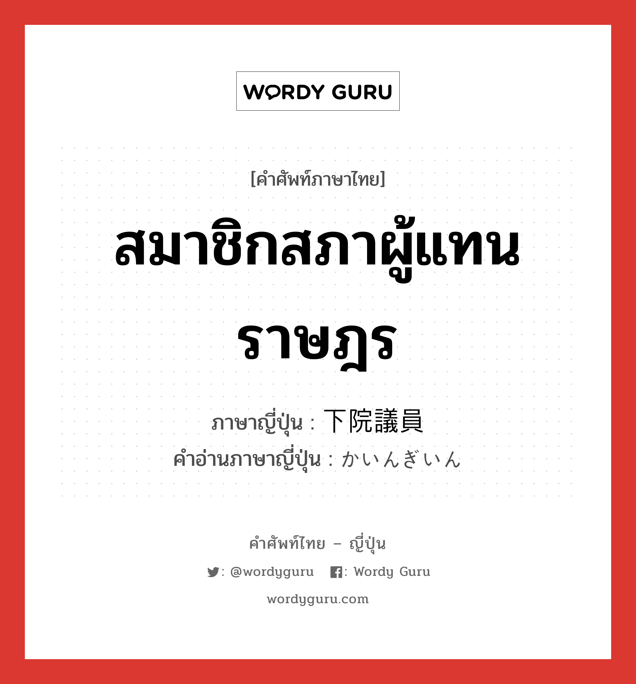 สมาชิกสภาผู้แทนราษฎร ภาษาญี่ปุ่นคืออะไร, คำศัพท์ภาษาไทย - ญี่ปุ่น สมาชิกสภาผู้แทนราษฎร ภาษาญี่ปุ่น 下院議員 คำอ่านภาษาญี่ปุ่น かいんぎいん หมวด n หมวด n