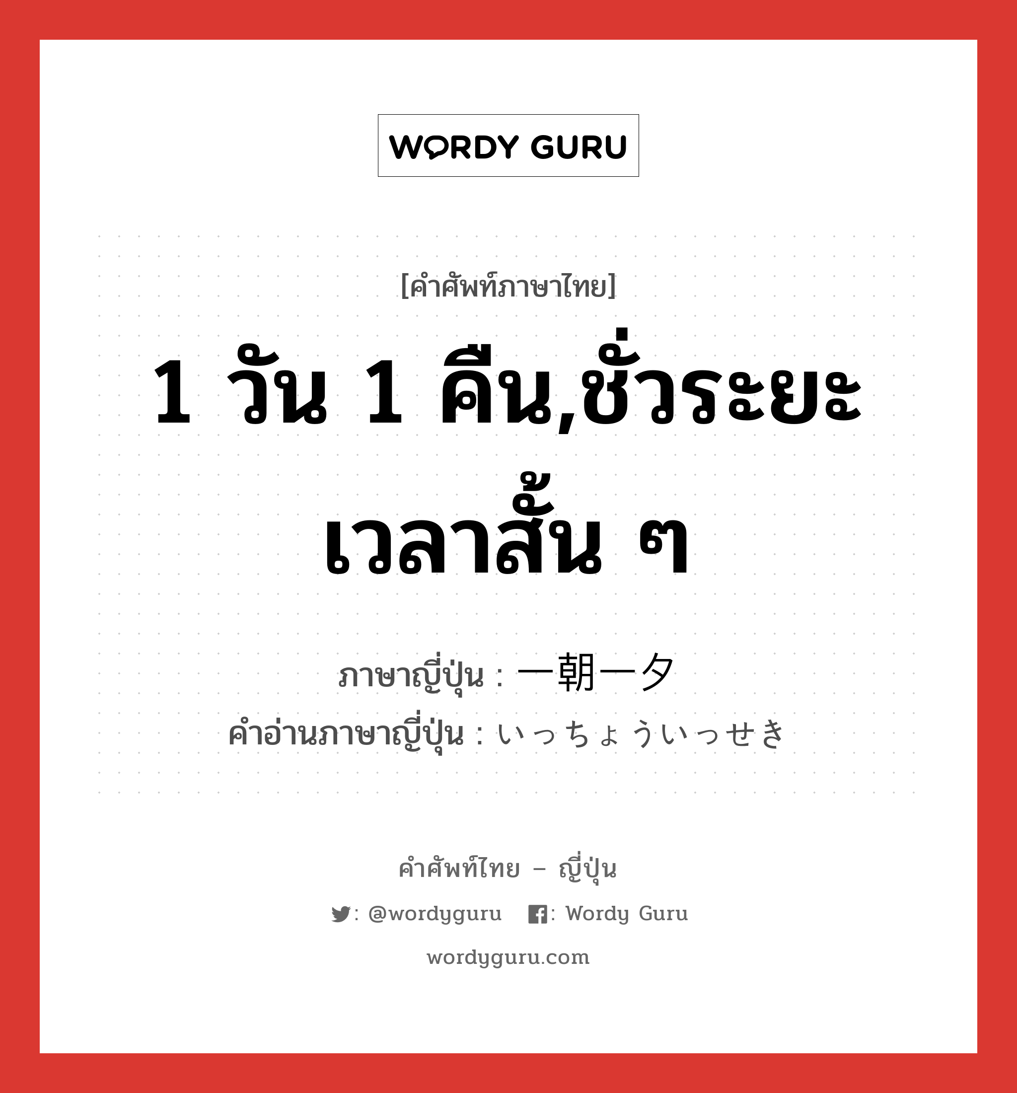 1 วัน 1 คืน,ชั่วระยะเวลาสั้น ๆ ภาษาญี่ปุ่นคืออะไร, คำศัพท์ภาษาไทย - ญี่ปุ่น 1 วัน 1 คืน,ชั่วระยะเวลาสั้น ๆ ภาษาญี่ปุ่น 一朝一夕 คำอ่านภาษาญี่ปุ่น いっちょういっせき หมวด n หมวด n