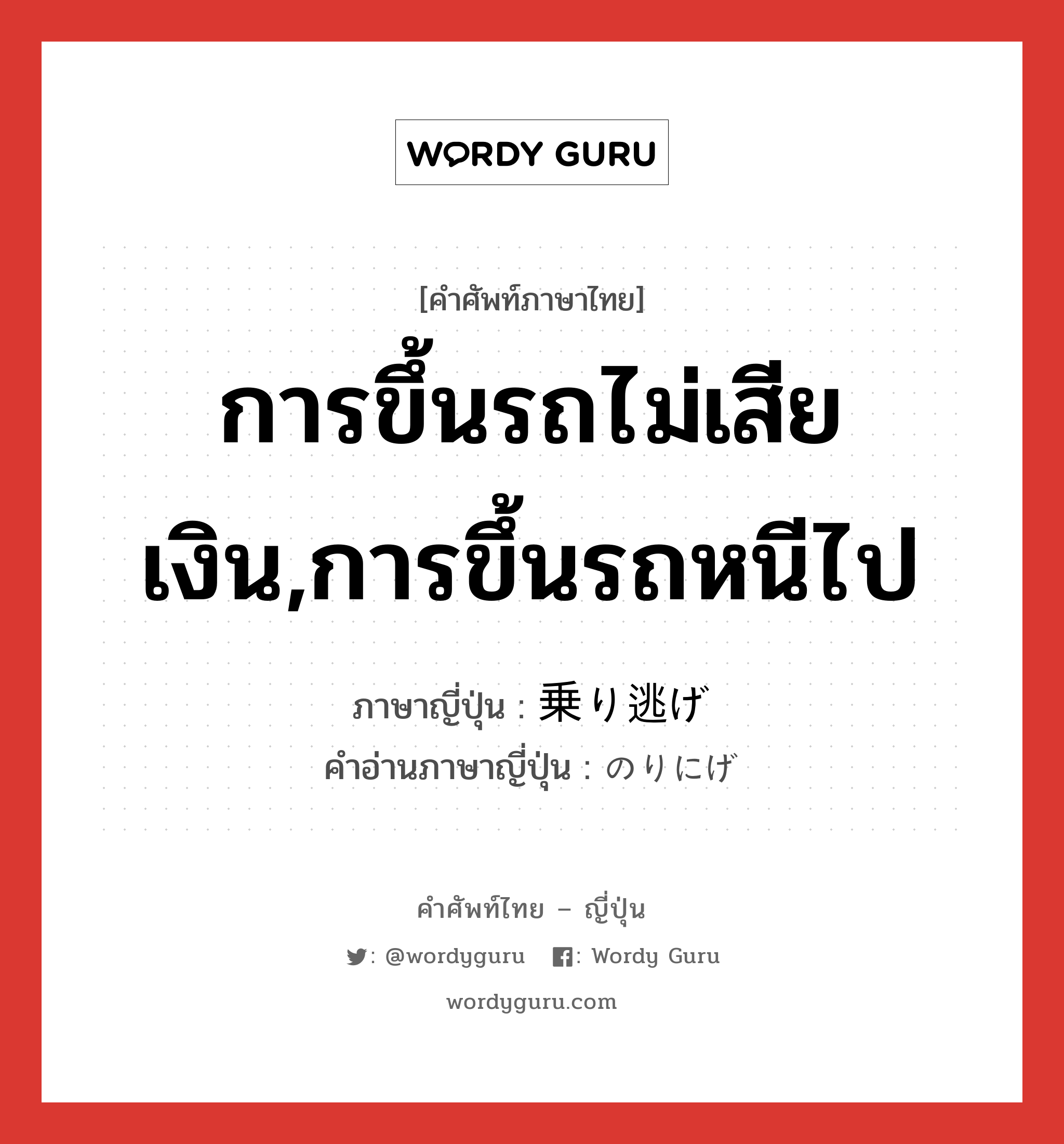 การขึ้นรถไม่เสียเงิน,การขึ้นรถหนีไป ภาษาญี่ปุ่นคืออะไร, คำศัพท์ภาษาไทย - ญี่ปุ่น การขึ้นรถไม่เสียเงิน,การขึ้นรถหนีไป ภาษาญี่ปุ่น 乗り逃げ คำอ่านภาษาญี่ปุ่น のりにげ หมวด n หมวด n