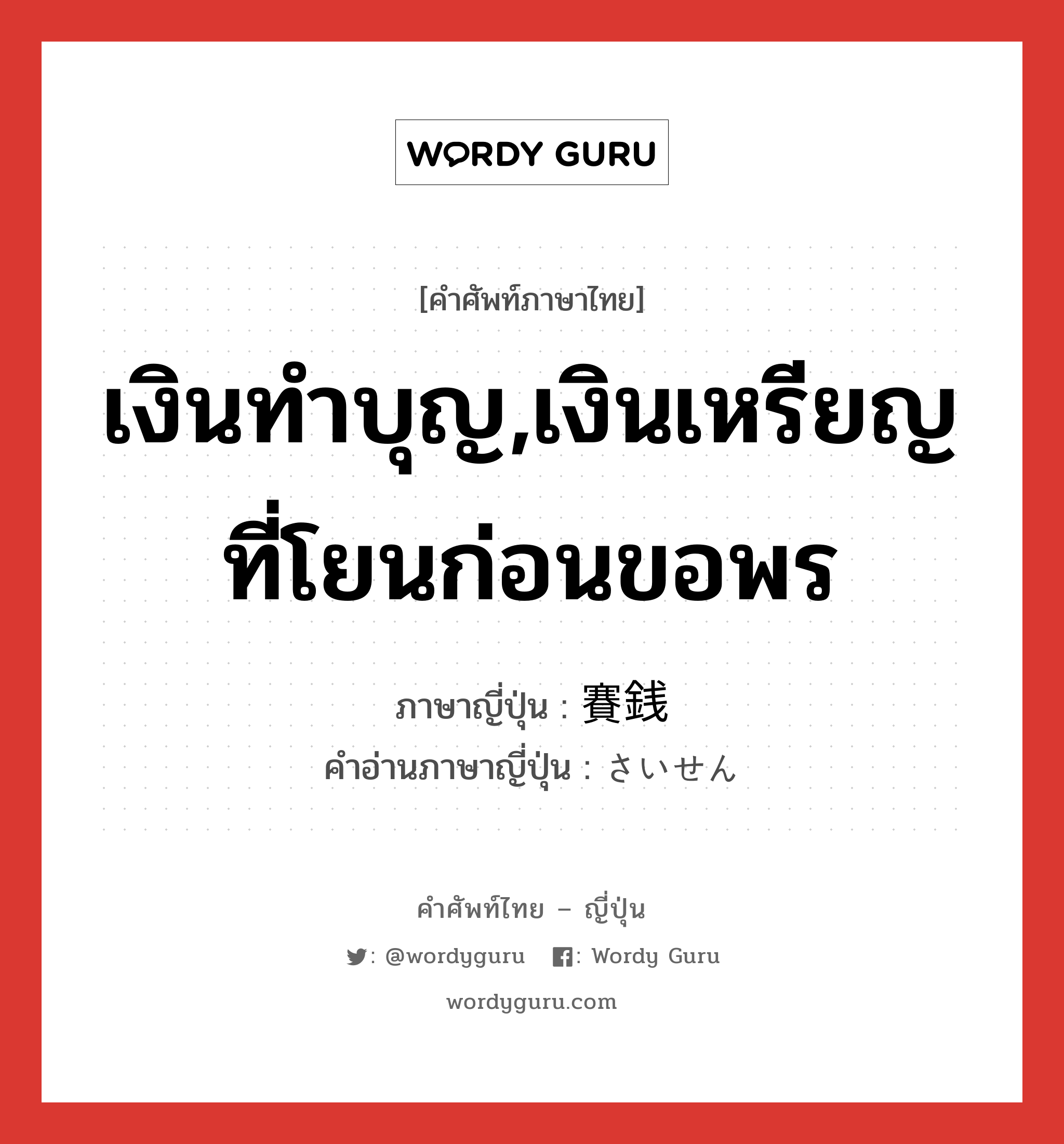 เงินทำบุญ,เงินเหรียญที่โยนก่อนขอพร ภาษาญี่ปุ่นคืออะไร, คำศัพท์ภาษาไทย - ญี่ปุ่น เงินทำบุญ,เงินเหรียญที่โยนก่อนขอพร ภาษาญี่ปุ่น 賽銭 คำอ่านภาษาญี่ปุ่น さいせん หมวด n หมวด n