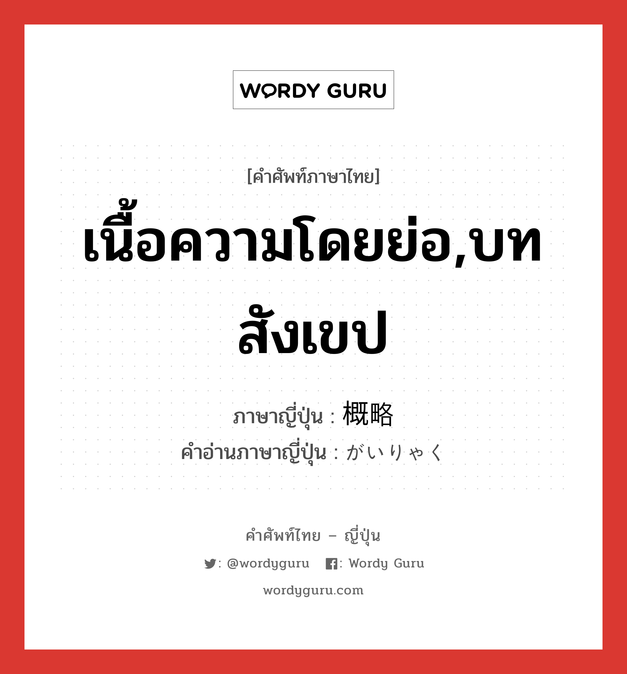 เนื้อความโดยย่อ,บทสังเขป ภาษาญี่ปุ่นคืออะไร, คำศัพท์ภาษาไทย - ญี่ปุ่น เนื้อความโดยย่อ,บทสังเขป ภาษาญี่ปุ่น 概略 คำอ่านภาษาญี่ปุ่น がいりゃく หมวด n-t หมวด n-t