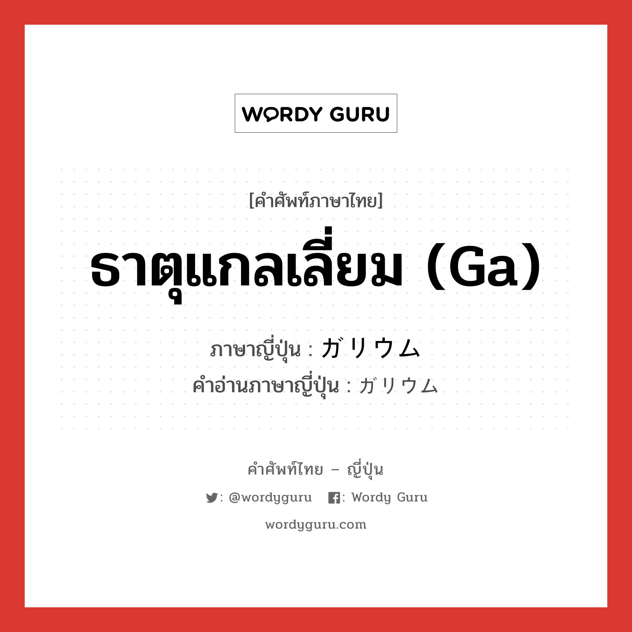 ธาตุแกลเลี่ยม (Ga) ภาษาญี่ปุ่นคืออะไร, คำศัพท์ภาษาไทย - ญี่ปุ่น ธาตุแกลเลี่ยม (Ga) ภาษาญี่ปุ่น ガリウム คำอ่านภาษาญี่ปุ่น ガリウム หมวด n หมวด n