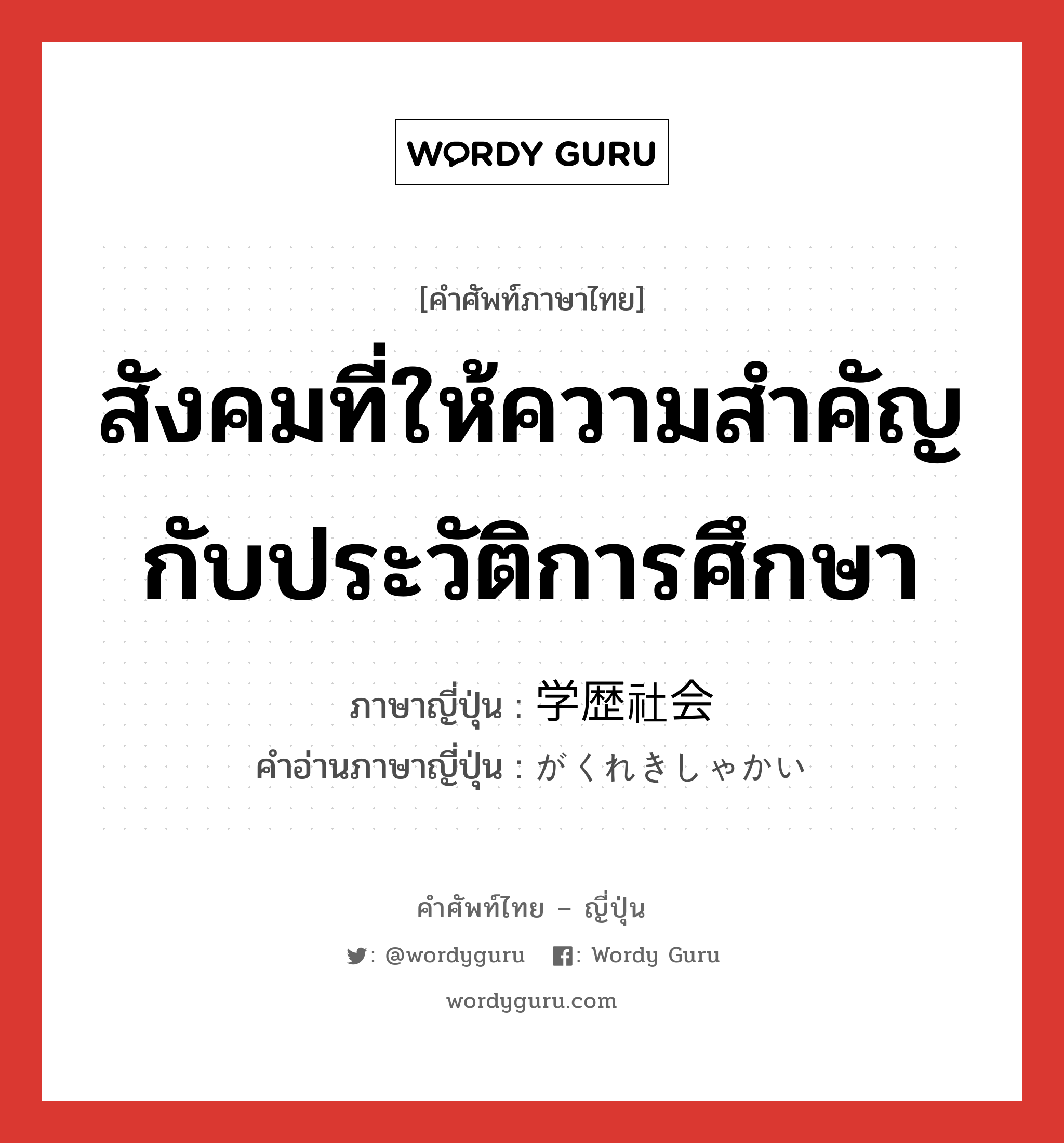 สังคมที่ให้ความสำคัญกับประวัติการศึกษา ภาษาญี่ปุ่นคืออะไร, คำศัพท์ภาษาไทย - ญี่ปุ่น สังคมที่ให้ความสำคัญกับประวัติการศึกษา ภาษาญี่ปุ่น 学歴社会 คำอ่านภาษาญี่ปุ่น がくれきしゃかい หมวด n หมวด n