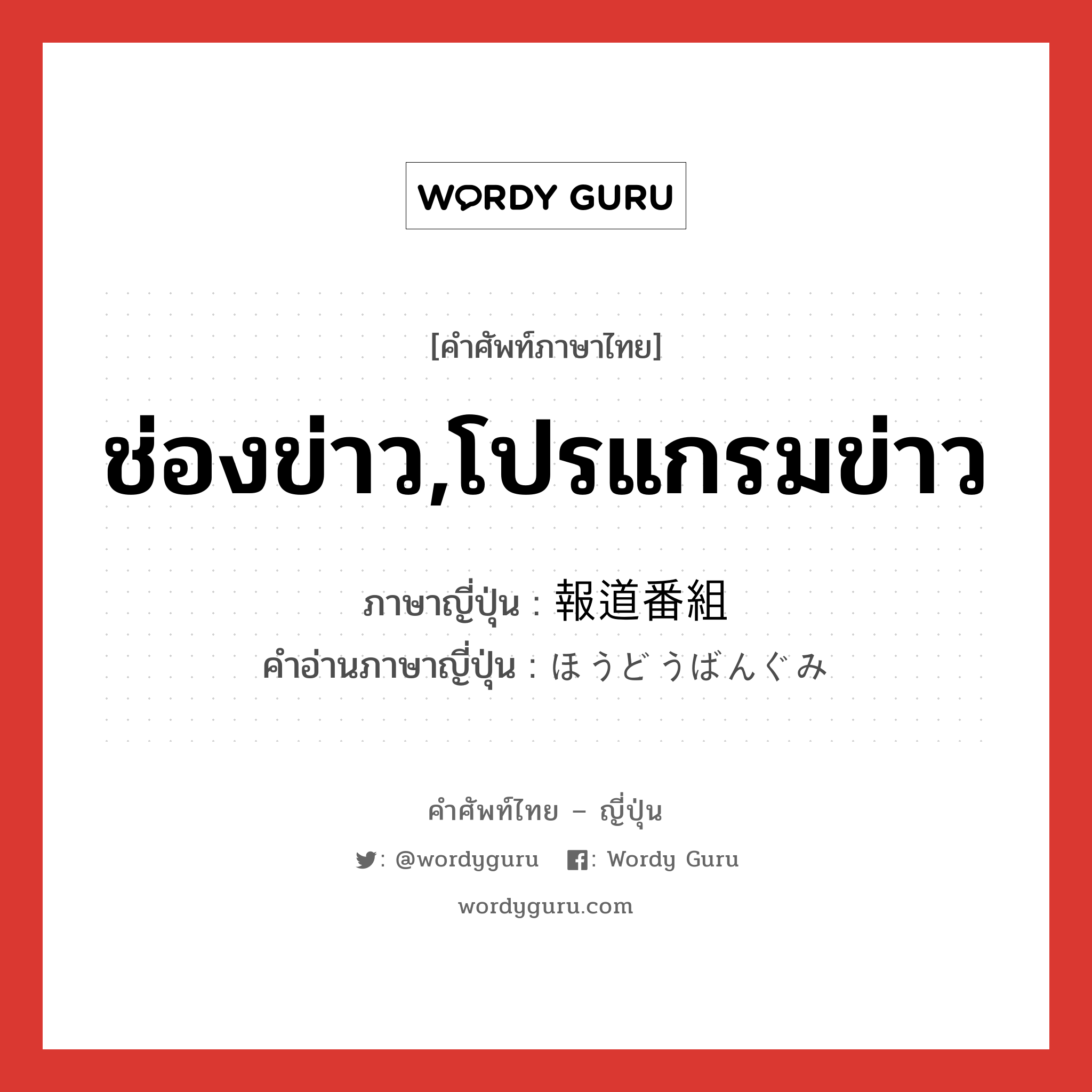 ช่องข่าว,โปรแกรมข่าว ภาษาญี่ปุ่นคืออะไร, คำศัพท์ภาษาไทย - ญี่ปุ่น ช่องข่าว,โปรแกรมข่าว ภาษาญี่ปุ่น 報道番組 คำอ่านภาษาญี่ปุ่น ほうどうばんぐみ หมวด n หมวด n