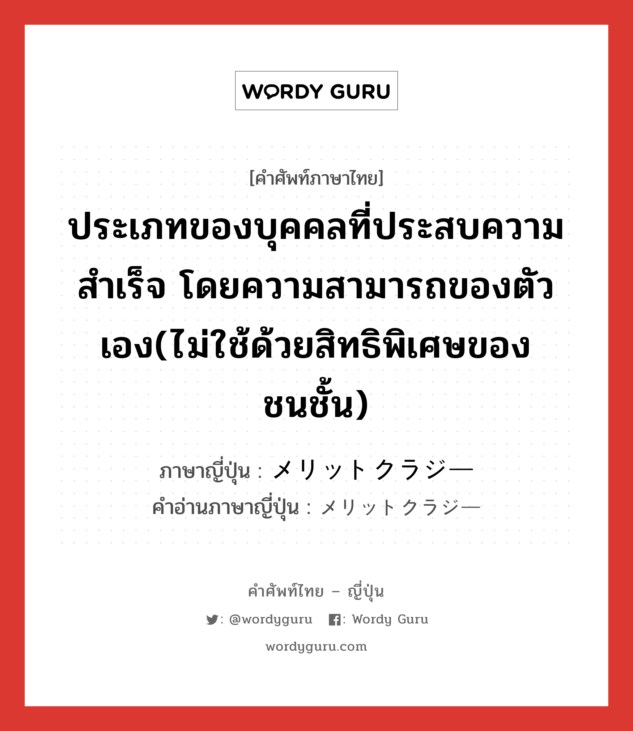 ประเภทของบุคคลที่ประสบความสำเร็จ โดยความสามารถของตัวเอง(ไม่ใช้ด้วยสิทธิพิเศษของชนชั้น) ภาษาญี่ปุ่นคืออะไร, คำศัพท์ภาษาไทย - ญี่ปุ่น ประเภทของบุคคลที่ประสบความสำเร็จ โดยความสามารถของตัวเอง(ไม่ใช้ด้วยสิทธิพิเศษของชนชั้น) ภาษาญี่ปุ่น メリットクラジー คำอ่านภาษาญี่ปุ่น メリットクラジー หมวด n หมวด n