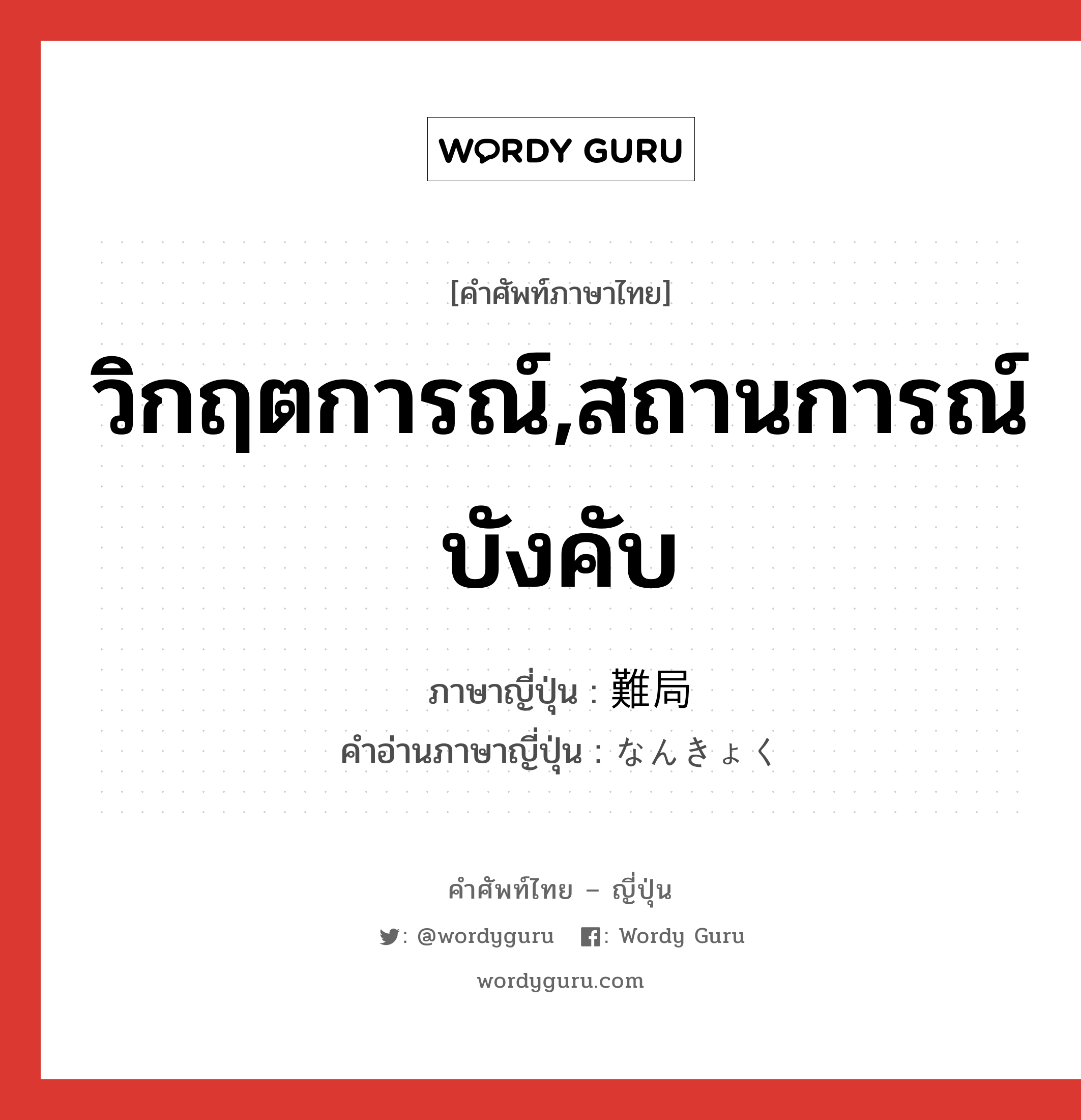 วิกฤตการณ์,สถานการณ์บังคับ ภาษาญี่ปุ่นคืออะไร, คำศัพท์ภาษาไทย - ญี่ปุ่น วิกฤตการณ์,สถานการณ์บังคับ ภาษาญี่ปุ่น 難局 คำอ่านภาษาญี่ปุ่น なんきょく หมวด n หมวด n