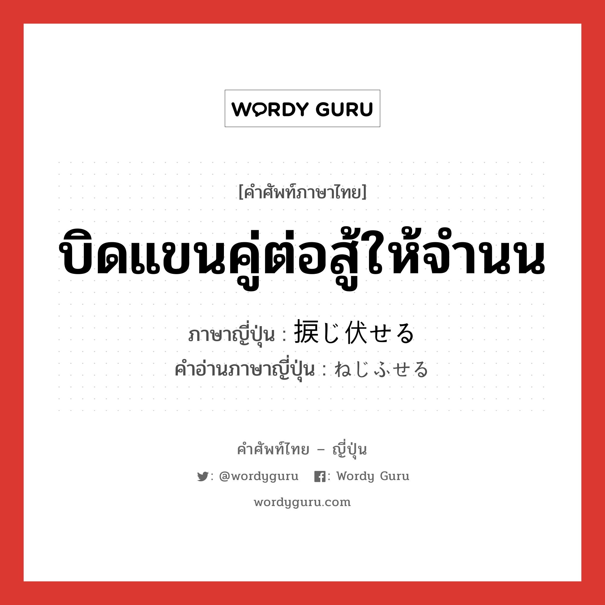 บิดแขนคู่ต่อสู้ให้จำนน ภาษาญี่ปุ่นคืออะไร, คำศัพท์ภาษาไทย - ญี่ปุ่น บิดแขนคู่ต่อสู้ให้จำนน ภาษาญี่ปุ่น 捩じ伏せる คำอ่านภาษาญี่ปุ่น ねじふせる หมวด v1 หมวด v1