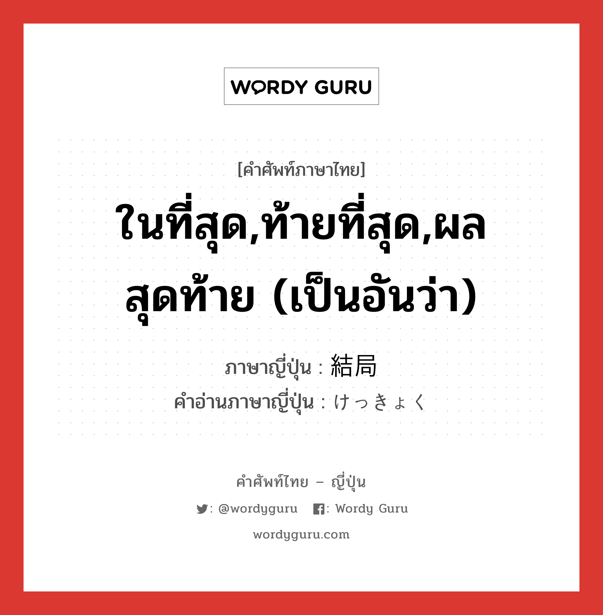 ในที่สุด,ท้ายที่สุด,ผลสุดท้าย (เป็นอันว่า) ภาษาญี่ปุ่นคืออะไร, คำศัพท์ภาษาไทย - ญี่ปุ่น ในที่สุด,ท้ายที่สุด,ผลสุดท้าย (เป็นอันว่า) ภาษาญี่ปุ่น 結局 คำอ่านภาษาญี่ปุ่น けっきょく หมวด n-adv หมวด n-adv