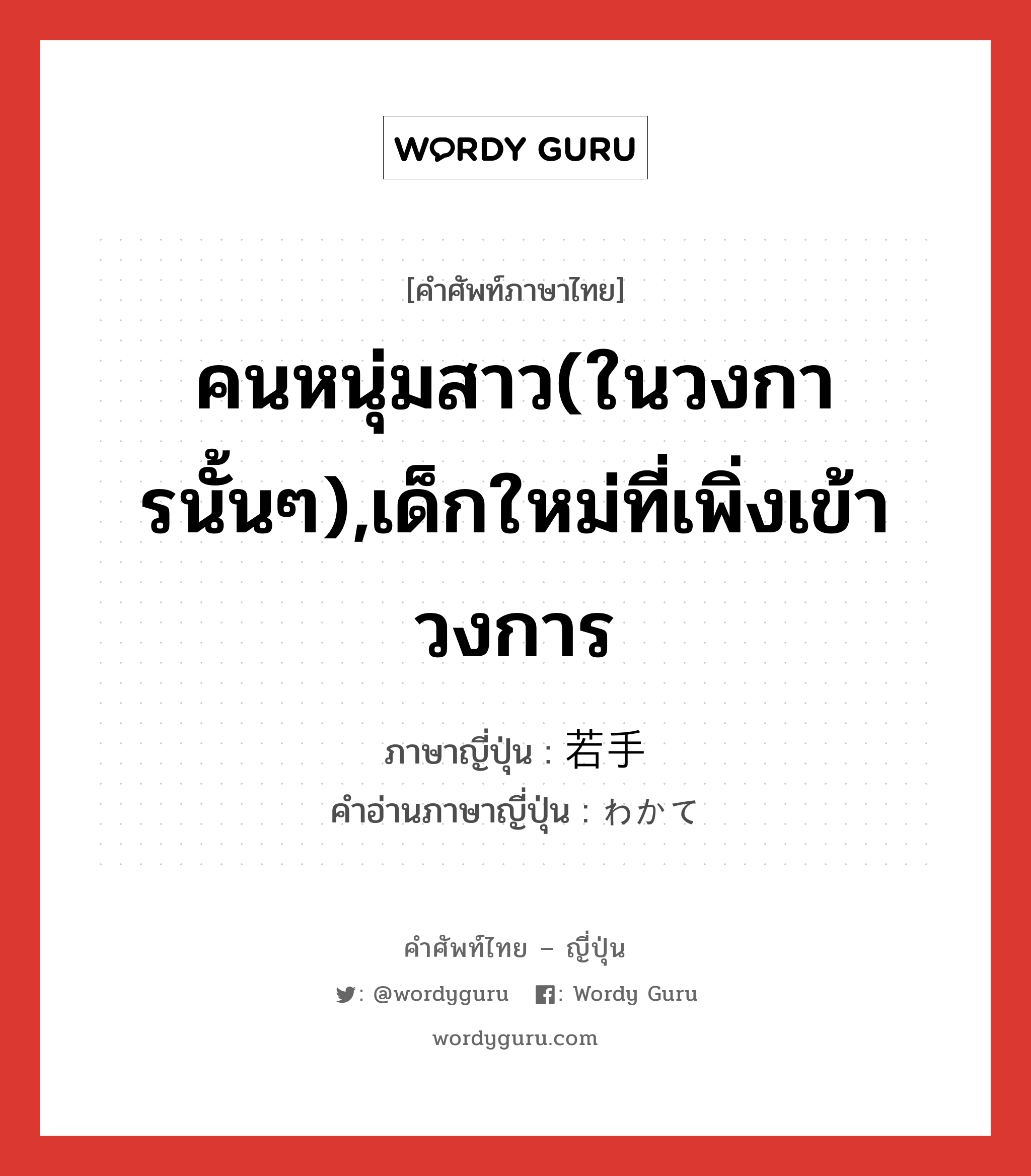 คนหนุ่มสาว(ในวงการนั้นๆ),เด็กใหม่ที่เพิ่งเข้าวงการ ภาษาญี่ปุ่นคืออะไร, คำศัพท์ภาษาไทย - ญี่ปุ่น คนหนุ่มสาว(ในวงการนั้นๆ),เด็กใหม่ที่เพิ่งเข้าวงการ ภาษาญี่ปุ่น 若手 คำอ่านภาษาญี่ปุ่น わかて หมวด n หมวด n