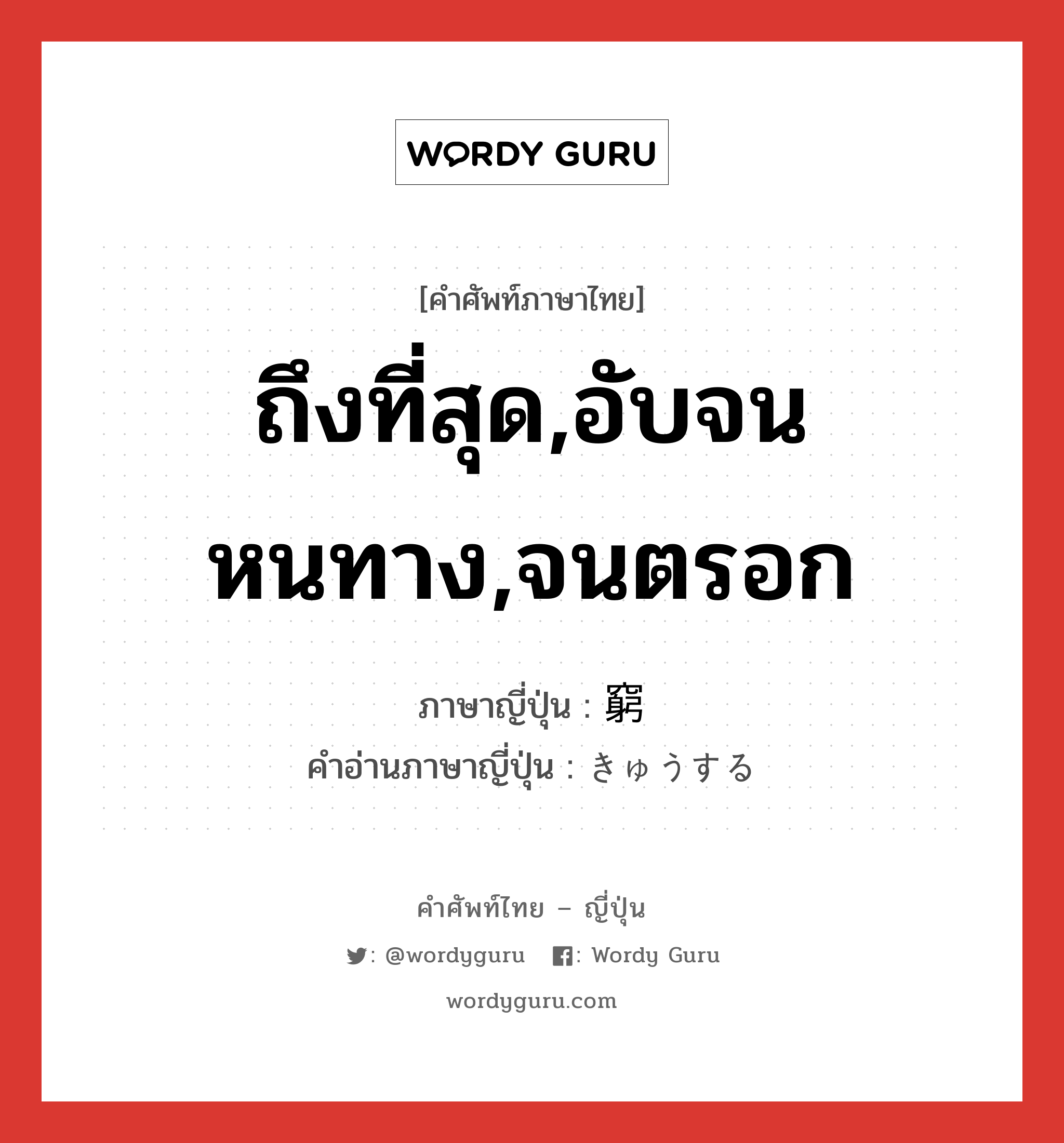 ถึงที่สุด,อับจนหนทาง,จนตรอก ภาษาญี่ปุ่นคืออะไร, คำศัพท์ภาษาไทย - ญี่ปุ่น ถึงที่สุด,อับจนหนทาง,จนตรอก ภาษาญี่ปุ่น 窮 คำอ่านภาษาญี่ปุ่น きゅうする หมวด n หมวด n