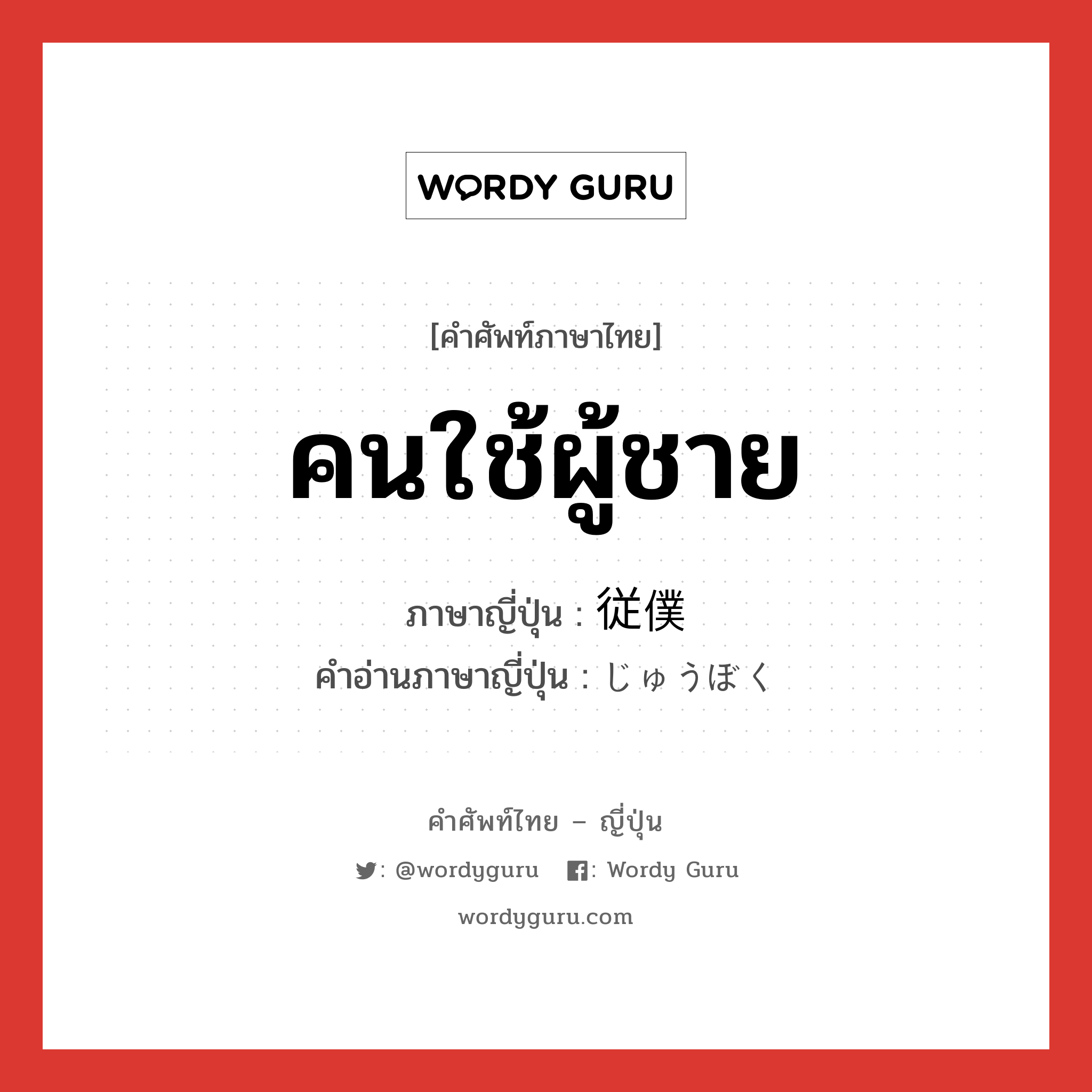 คนใช้ผู้ชาย ภาษาญี่ปุ่นคืออะไร, คำศัพท์ภาษาไทย - ญี่ปุ่น คนใช้ผู้ชาย ภาษาญี่ปุ่น 従僕 คำอ่านภาษาญี่ปุ่น じゅうぼく หมวด n หมวด n