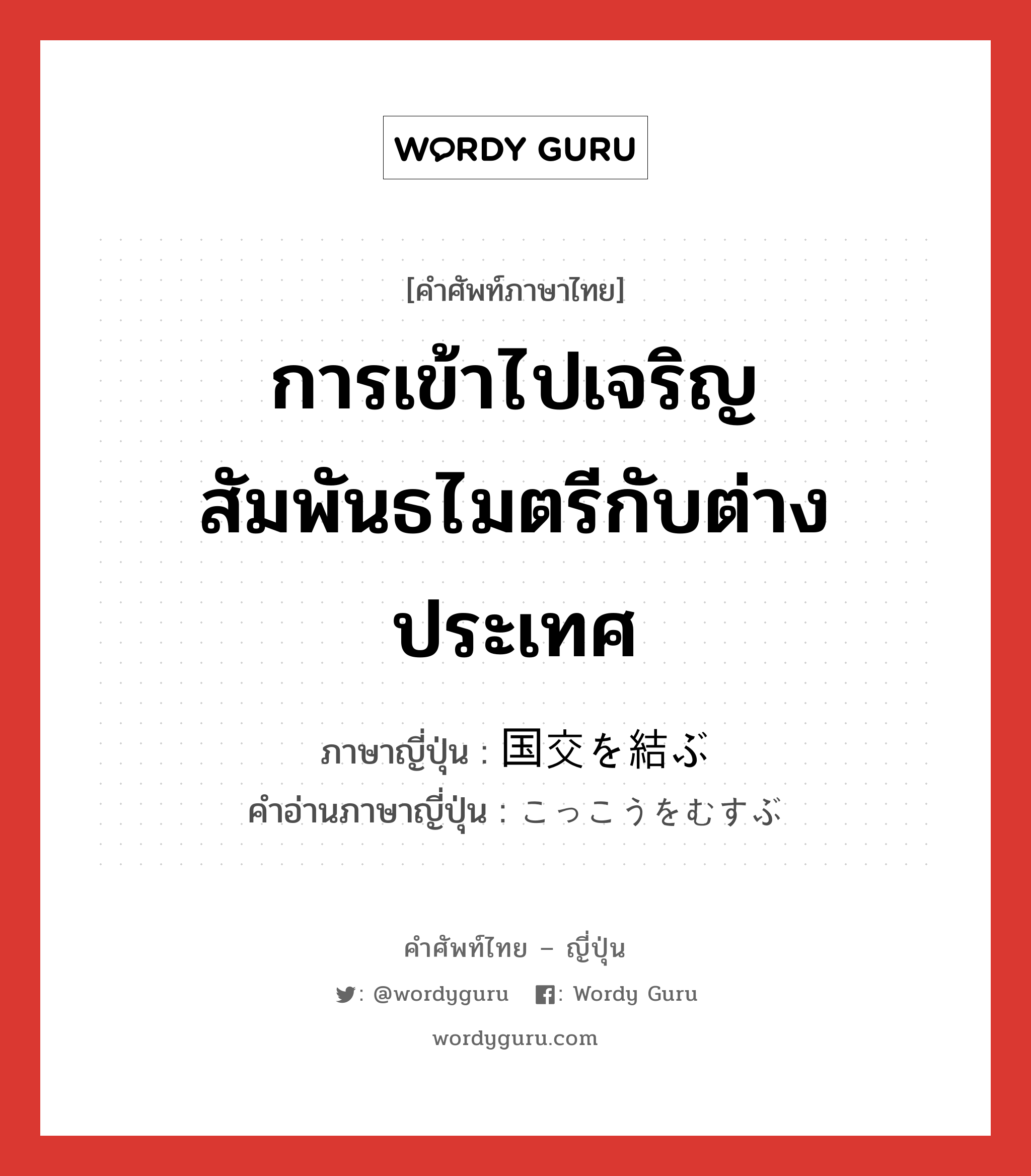 การเข้าไปเจริญสัมพันธไมตรีกับต่างประเทศ ภาษาญี่ปุ่นคืออะไร, คำศัพท์ภาษาไทย - ญี่ปุ่น การเข้าไปเจริญสัมพันธไมตรีกับต่างประเทศ ภาษาญี่ปุ่น 国交を結ぶ คำอ่านภาษาญี่ปุ่น こっこうをむすぶ หมวด exp หมวด exp