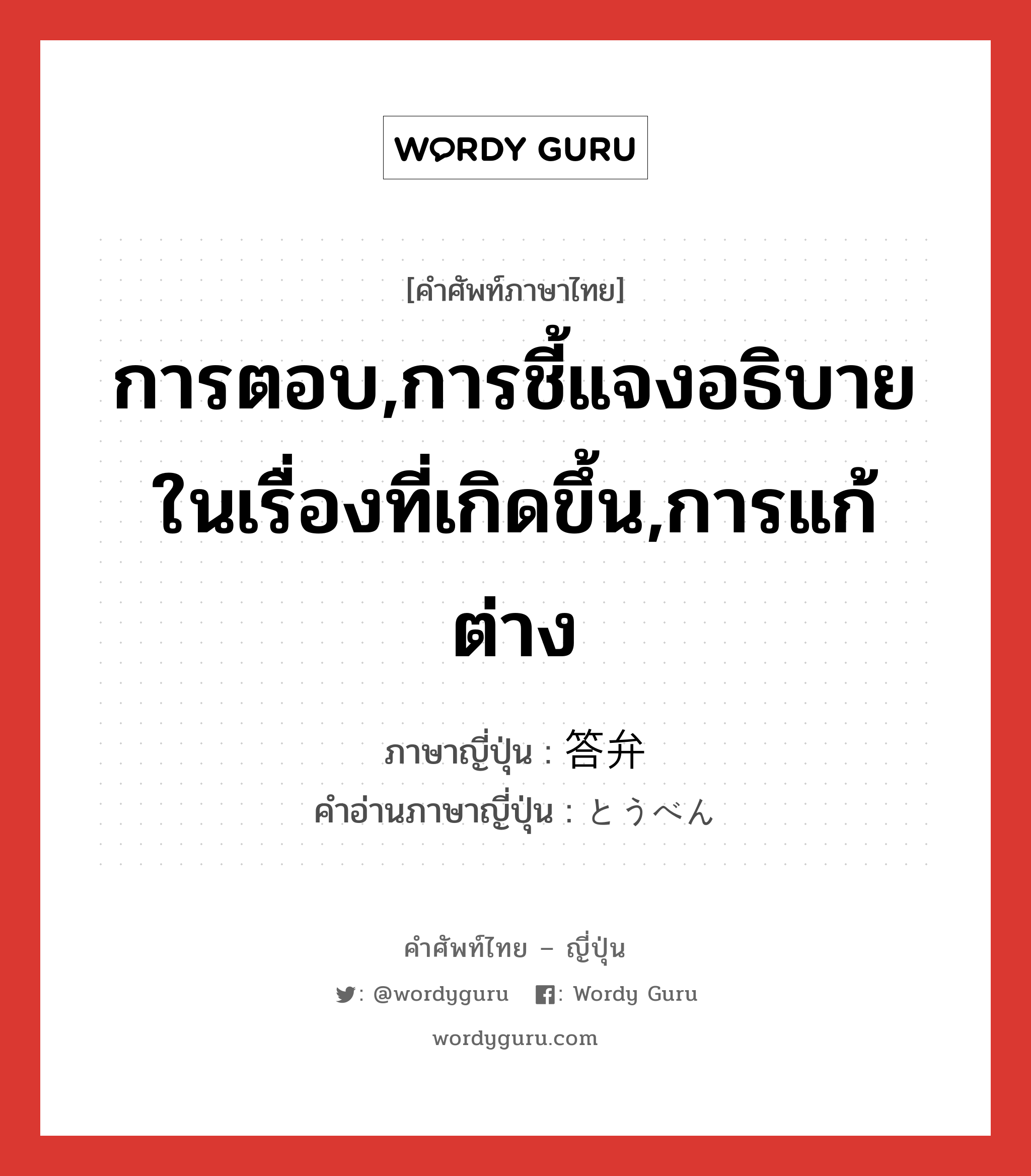 การตอบ,การชี้แจงอธิบายในเรื่องที่เกิดขึ้น,การแก้ต่าง ภาษาญี่ปุ่นคืออะไร, คำศัพท์ภาษาไทย - ญี่ปุ่น การตอบ,การชี้แจงอธิบายในเรื่องที่เกิดขึ้น,การแก้ต่าง ภาษาญี่ปุ่น 答弁 คำอ่านภาษาญี่ปุ่น とうべん หมวด n หมวด n