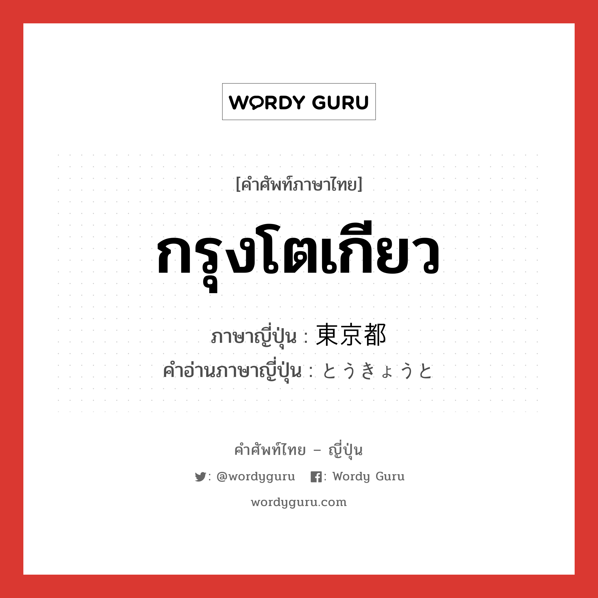 กรุงโตเกียว ภาษาญี่ปุ่นคืออะไร, คำศัพท์ภาษาไทย - ญี่ปุ่น กรุงโตเกียว ภาษาญี่ปุ่น 東京都 คำอ่านภาษาญี่ปุ่น とうきょうと หมวด n หมวด n