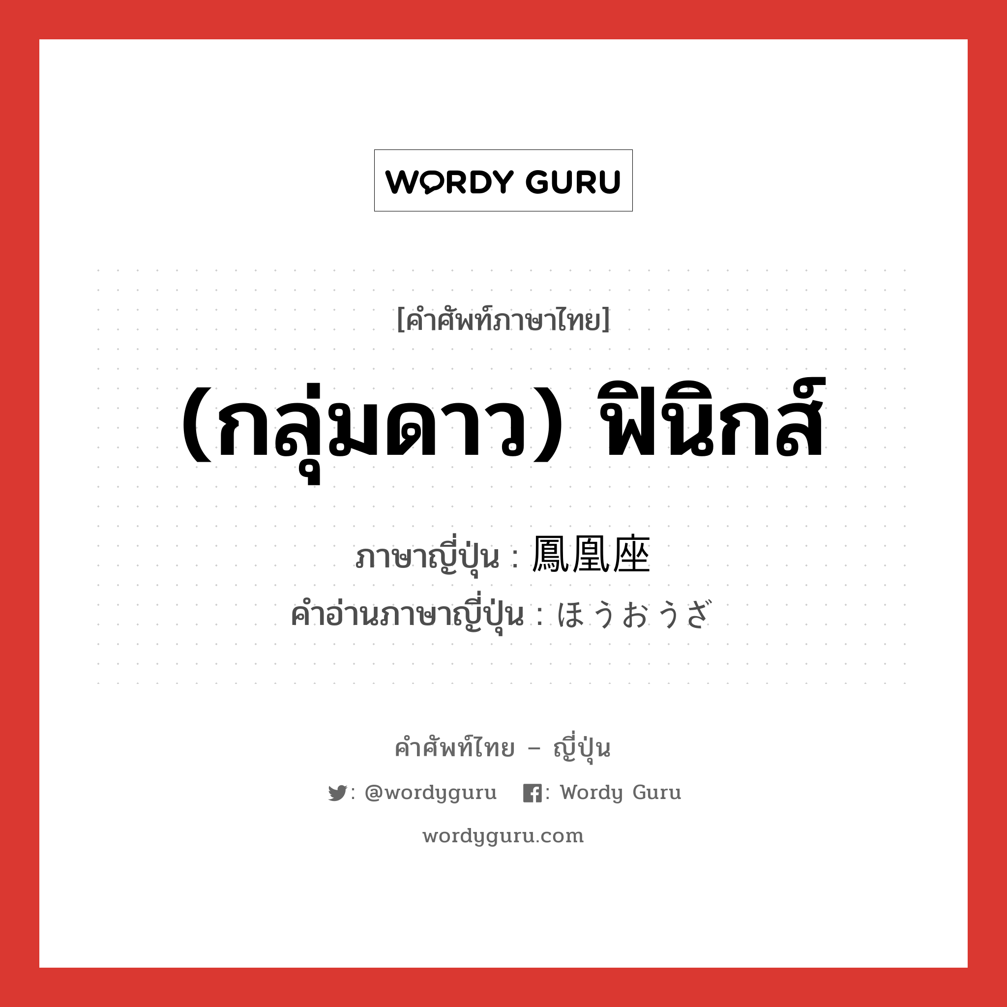 (กลุ่มดาว) ฟินิกส์ ภาษาญี่ปุ่นคืออะไร, คำศัพท์ภาษาไทย - ญี่ปุ่น (กลุ่มดาว) ฟินิกส์ ภาษาญี่ปุ่น 鳳凰座 คำอ่านภาษาญี่ปุ่น ほうおうざ หมวด n หมวด n