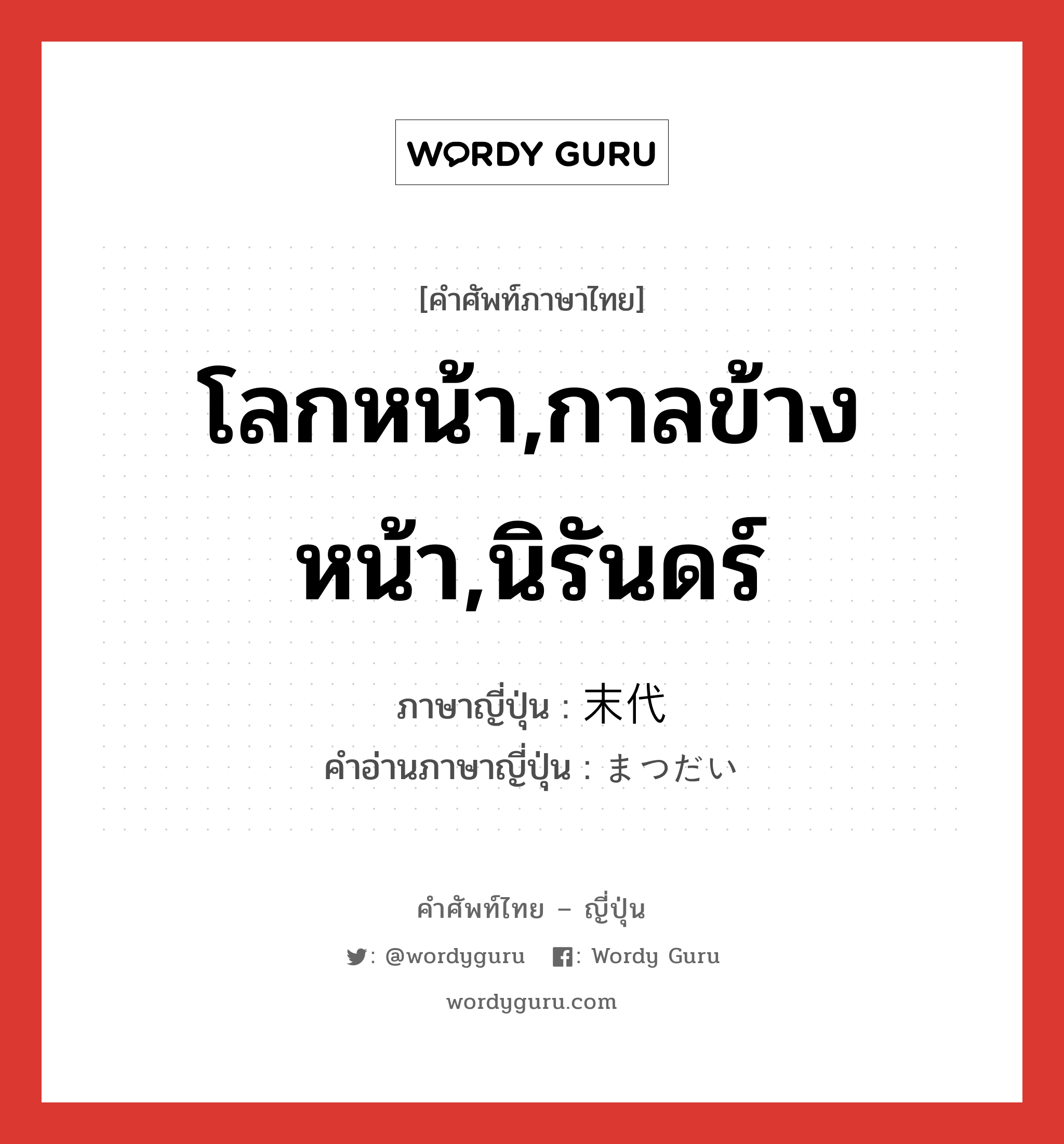 โลกหน้า,กาลข้างหน้า,นิรันดร์ ภาษาญี่ปุ่นคืออะไร, คำศัพท์ภาษาไทย - ญี่ปุ่น โลกหน้า,กาลข้างหน้า,นิรันดร์ ภาษาญี่ปุ่น 末代 คำอ่านภาษาญี่ปุ่น まつだい หมวด n หมวด n