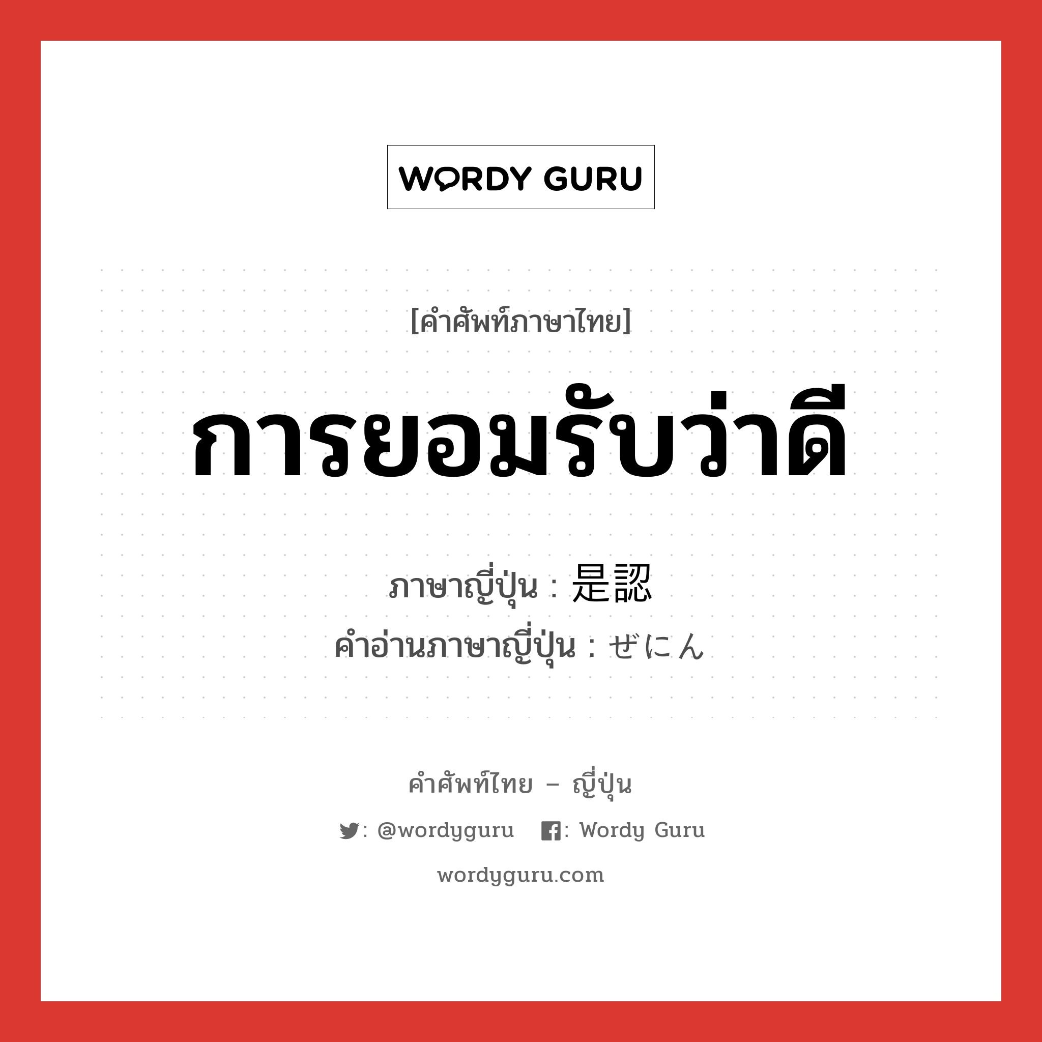 การยอมรับว่าดี ภาษาญี่ปุ่นคืออะไร, คำศัพท์ภาษาไทย - ญี่ปุ่น การยอมรับว่าดี ภาษาญี่ปุ่น 是認 คำอ่านภาษาญี่ปุ่น ぜにん หมวด n หมวด n