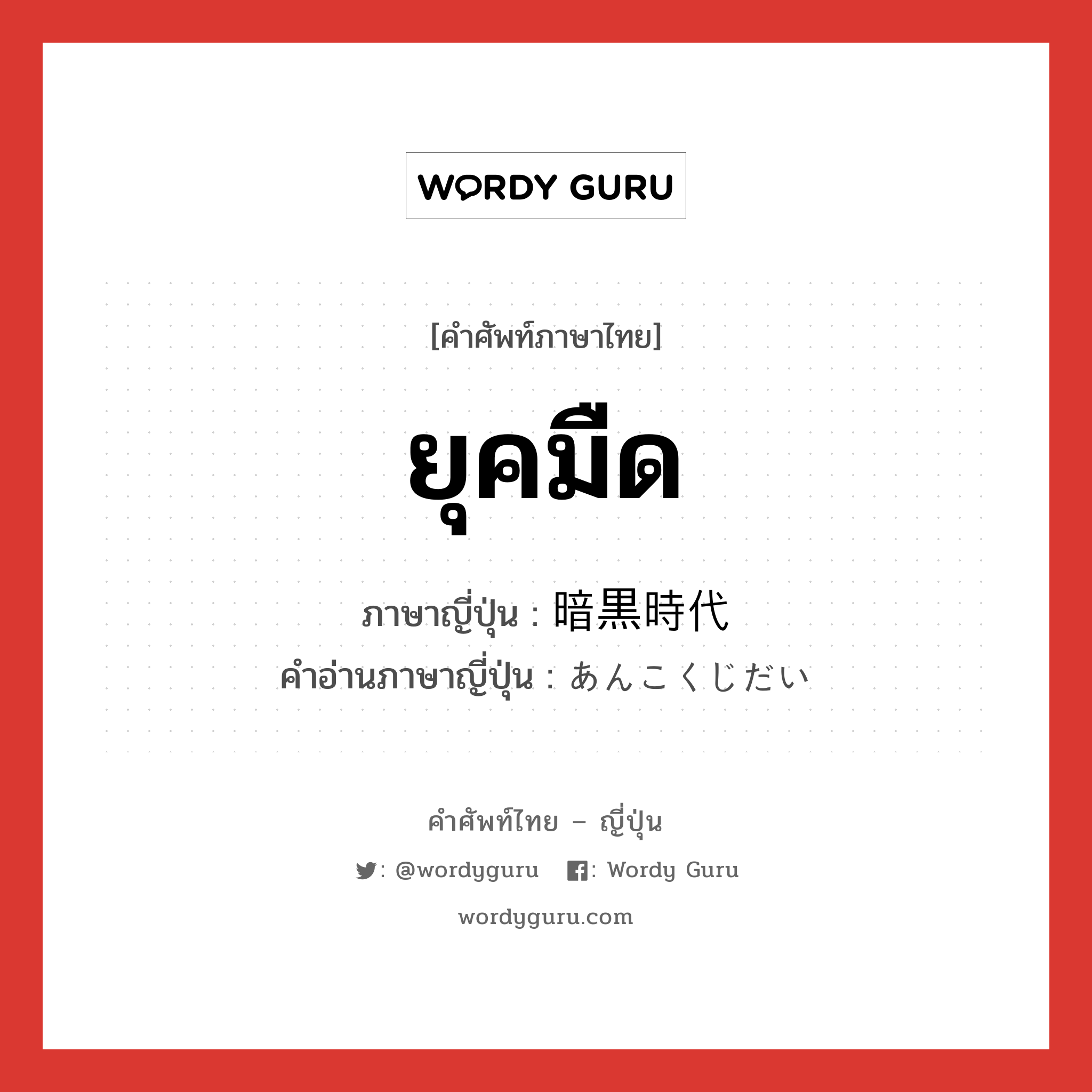 ยุคมืด ภาษาญี่ปุ่นคืออะไร, คำศัพท์ภาษาไทย - ญี่ปุ่น ยุคมืด ภาษาญี่ปุ่น 暗黒時代 คำอ่านภาษาญี่ปุ่น あんこくじだい หมวด n หมวด n