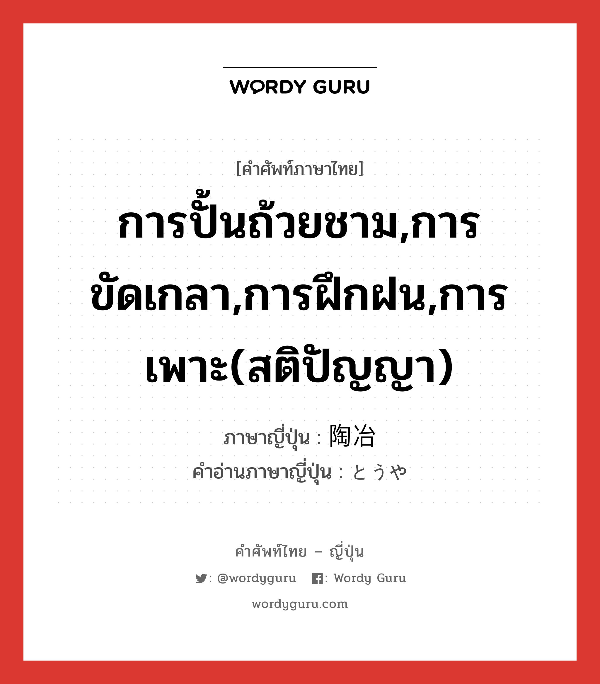 การปั้นถ้วยชาม,การขัดเกลา,การฝึกฝน,การเพาะ(สติปัญญา) ภาษาญี่ปุ่นคืออะไร, คำศัพท์ภาษาไทย - ญี่ปุ่น การปั้นถ้วยชาม,การขัดเกลา,การฝึกฝน,การเพาะ(สติปัญญา) ภาษาญี่ปุ่น 陶冶 คำอ่านภาษาญี่ปุ่น とうや หมวด n หมวด n